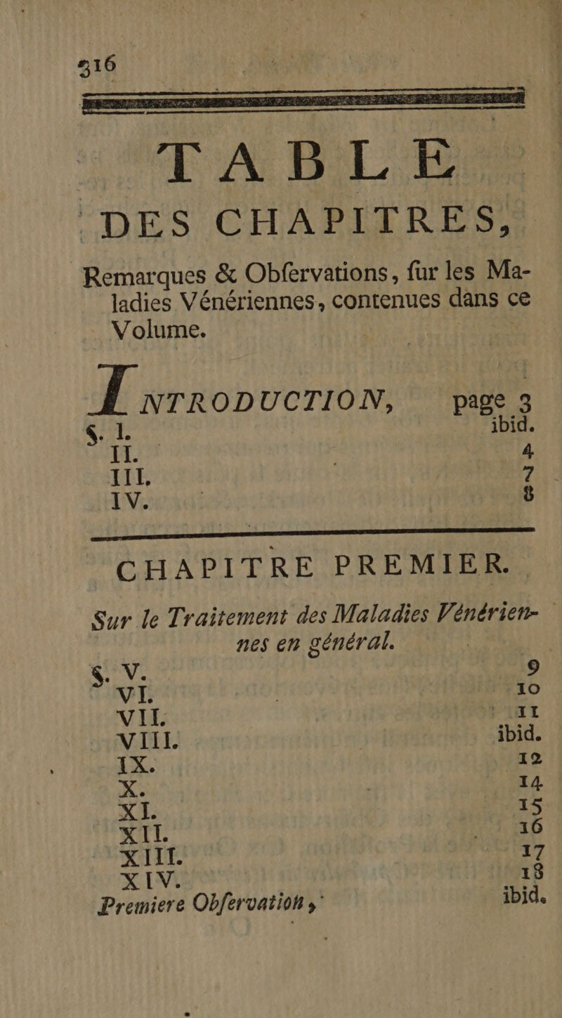 rem RE AS Bi PAS DES CHAPITRES, Remarques &amp; Obfervations, fur les Ma- ladies Vénériennes, contenues dans ce Volume. LE NTRODUCTION, page 3 ibid. : 4 III, tire | 8 CHAPITRE PREMIER. Sur le Traitement des Maladies Vénérien- | nes en général. 4. V. 9 VI. 10 VIL 11 VIII ibid IX. 12 X.. 14 NUE 15 XIL 16 XIIT. 17