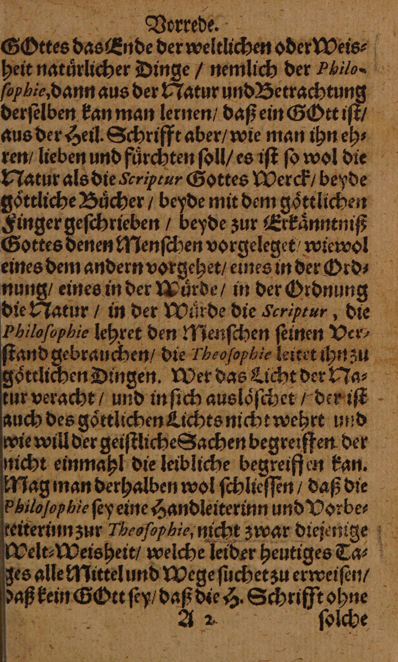 WVorrede. Natur als die eriptur Gottes Werck / beyde goͤttliche Buͤcher / beyde mit dem goͤttlichen Gottes denen Menſchen vorgeleget / wiewol eines dem andern vorgehet / eines in der Ord⸗ auch des goͤttlichen Lichts nicht wehrt und ticht einmaͤhl die leibliche begreiffen Ean. es alle Mittel und Wege ſuchet zu erweifen/ or
