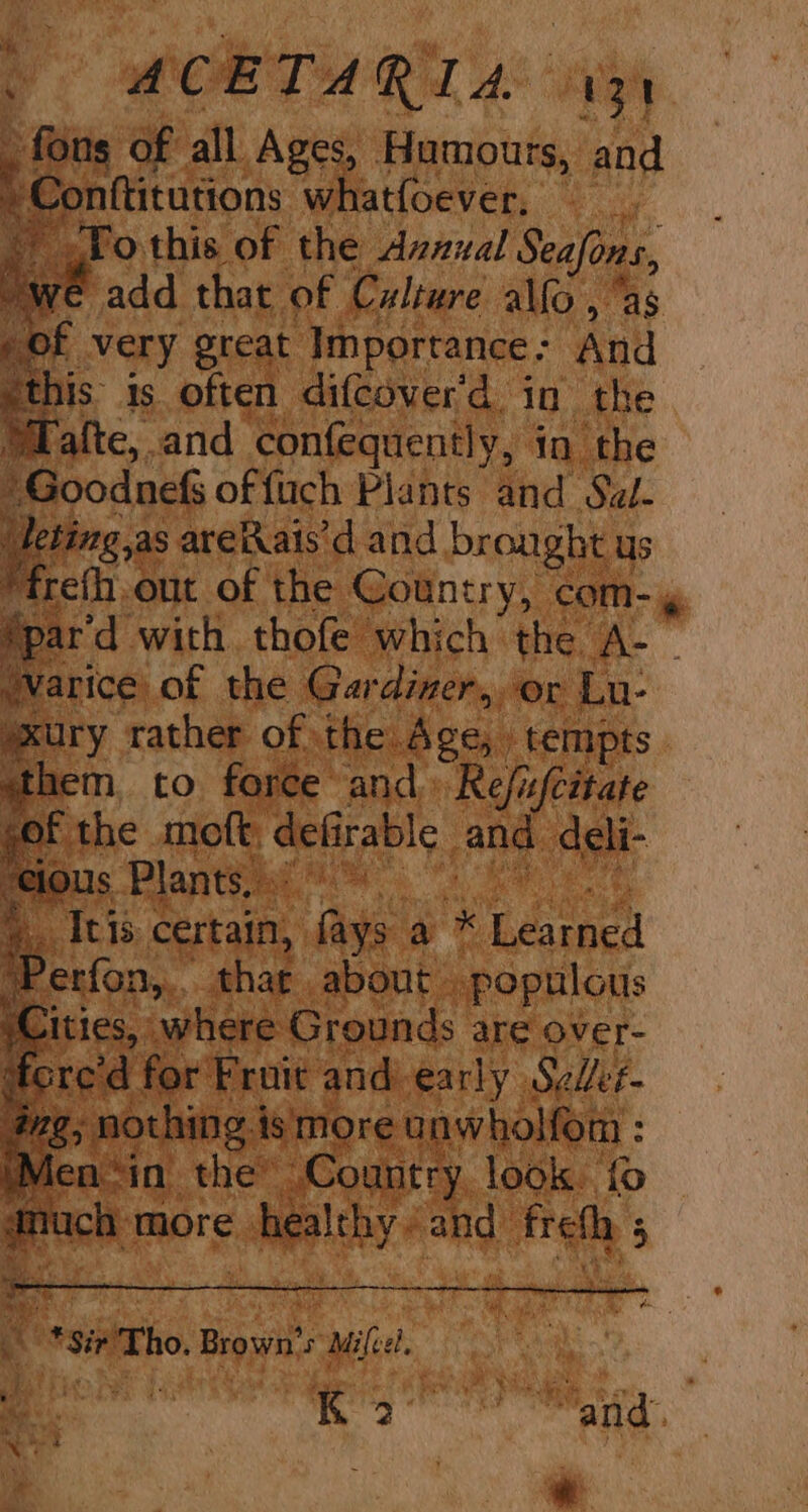4 fons of all Ages, Humours, and Conttitutions whatfoever, Yo.this of the Avzazal Seafons, we add that of Culture alfo, ‘as /of very great Importance - And this is often difcover'd in the Ural, and confequently, in the Goodnefs offuch Plants and Sel. leting,as areRais’d and. brought us frefh out of the Gountry, come » par’d with thofe which’ the. a” Warice: of the Gardiner, or Lu- oxury rather of the. Age, tempts them, to force and Refifcitate sof the mofk, def rable and: deli- ious Plants, f° SI's: certain, fas a * ence Perfon,,. thar about» populous aa whore Grounds 3 are over-