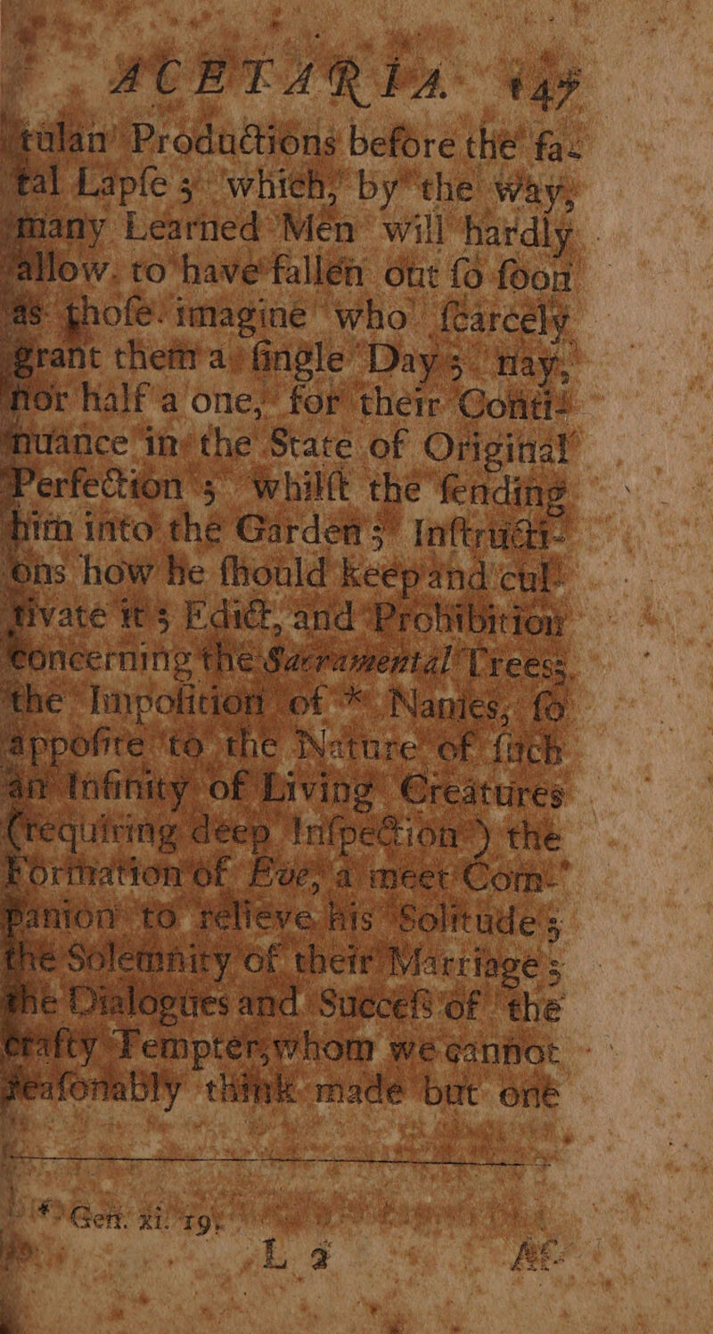 ACHTAR Pa 47 Tealan’ Produdiong before the’ fa Tal Lapfe 3 whieh? bythe way, Mmany Learned Men’ will hardly. . allow. to’have'fallén ott {0 foon MS thofe. imagine who’ {Carcely rant thera) fingle “Days nay, nor half'a one, for their Conti muance in’ the State of Original Perfection ’s whilft the fending him into the Gardens” Inftrudi- hs how he fhould keep and'cul! Jivate ws Edict, and *Prohibitioy Concerning the Sacramental Trees. the “Impolition of * Nantes, appofire ‘to the Nature’ of {ach an tnfinity of Living’ Creatures Crequiring déep Infpe@ion’) the Porthation of Bucy a meet Com” Panion t6 felieve his Solitude’s the Solemnity of their’ Marriage ; he Dialogiies and Succe®'of the ctafty Tempter,whom we cannot Peafonably think made but oné . Ger ATOR ee . oh ‘aa iL Sf 6g RE