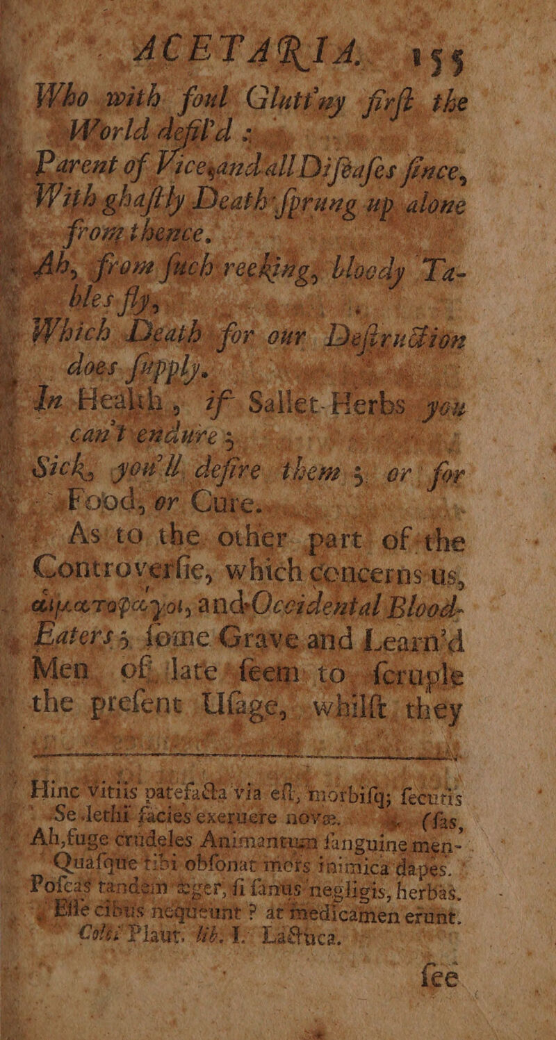 PO MCBT ARIAS 55 | Who with foul Gluttay ferft the b Morld defi ey og “Parent of Via sare. all Di feafes fince, ib sally Death fprung up alone VOM LBETLE ok # lea : : Ah, from fuck: reckiigy Moods ts Meee ALE Se i nde capitis. Aye in ee » Which Dea for our Defirndion Bs. does. fupply. pode Hedlth, 7f ho can tendires.. Sallet-Herbs: yoy ) Sick, gow, defire thems. or for 4 SBR OOGE Wy Cleat bo Sa ohn ef Asito the. other part. ofthe  Gontroverfie, which concerns'ts, 2 aijeceTapcyot, and-Ocesdental Blood- » Eaterss some Grave.and Learn’d 4 Men. of, ‘late feem » Om feruple » the prefent Ufage, .whilft, they By. Oe oF ATS a ~~. i Hine Vitiis patefada via eff, morbilg; feeuris 4. sSe.lethi facies cxermere no¥er,< yy (fas, | © Quafque 51 obfonat mers inintica ‘dapes. » Polcas tandem beer fi fantis negligis, herbas. _. (Bile cibts nequeunt ? at Medicainen emant. 2 CEP laut; HES Lataca.: ‘i fee