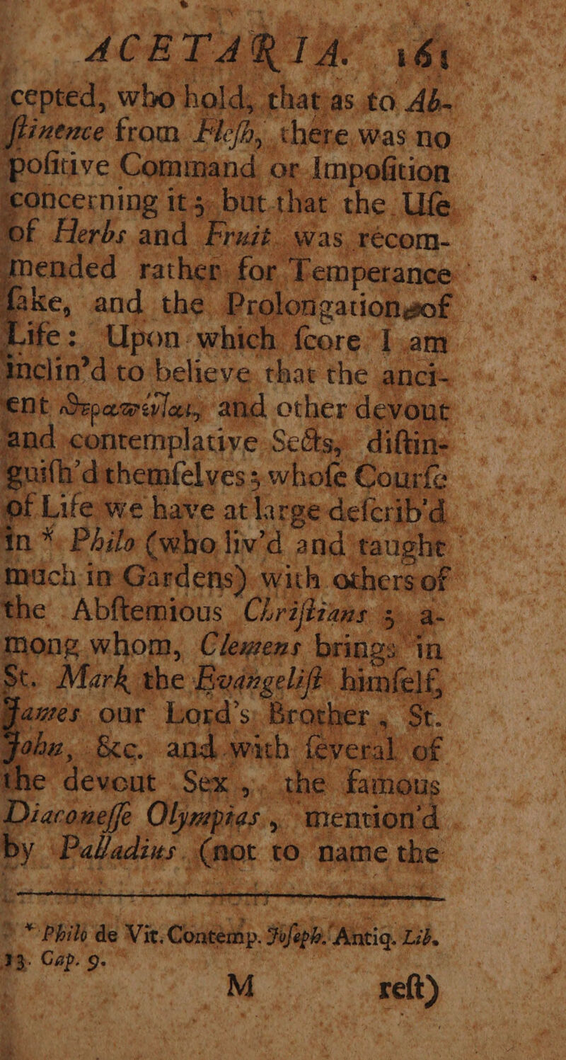 : Pence Bia ee “hie Was no | politive Command. or Impofition — ‘concerning it 5. but that the Ufe. Of Herbs and Fruit. was, récom- mended rather for T ‘emperance > fake, and the Prolong vationsof Life: Upon: which. arn ‘Lane. , nelin’d to believe, thar the anci ent Spamivles, and other devout — and contemplative Sedsy diftine ; uith'd themfelvess whofe Courfe of Life we have at largedefcrib'd ~ in * Philo (who liv’d and taughe mach in Gardens) with othersof the -Abftemious Chrijfians 5 a. ‘Sey whom, Clemens beaters , St. Mark the Boangelift hi nfelf, | James our Lord’s Brothe St. Gobe, Se. andwith feveral’ of the devout: RS ee famous Diaconefe Oljmpias , » mentiond . a ‘Paladins. sia to ‘name ne rms ra a Pail de Vie. tii. Fifa! theta Lib. 33. Gap. 9.