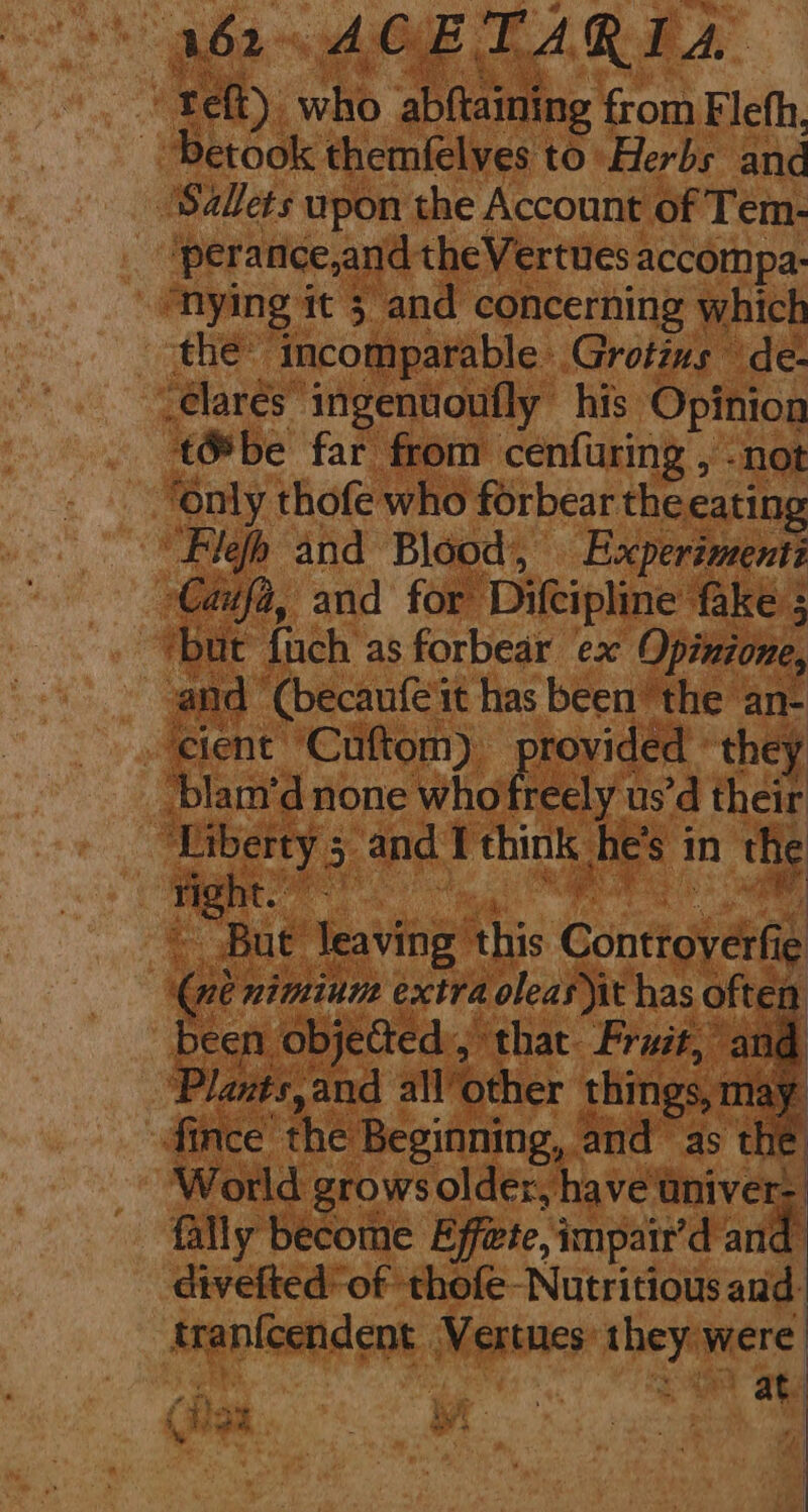 “ AsCuk TAR EA, : 19 who abftaining fromF lefh, 'Sallets upon the Account of Tem- ‘perance,and theVertues accompa: - Mying it 5 and concerning which the’ incomparable Grotims de- ‘élarés ingenuoufly his Opinion t@be far from cenfuring , -not ‘Only thofe who forbear the eating “Flefh and Biood’, Experiment: Caufa, and for Difeipline fake 5 ‘but fuch as forbear ex Opinione, and (becaufeit has been’ the an- cient ‘Cuftom) provided they ‘blam’d none who fi: reely us’d their Liberty 5 Sy and I think, e's i m e right. Bue’ leaving this Gonrtgyéita (ne nimium extra oleas)it has often, 1 been objeGted, that Frait, and ‘Plants,and all’ other things, may ince the Beginning, and as the ‘ ee ’ mae - 4 Poh i ay > \.