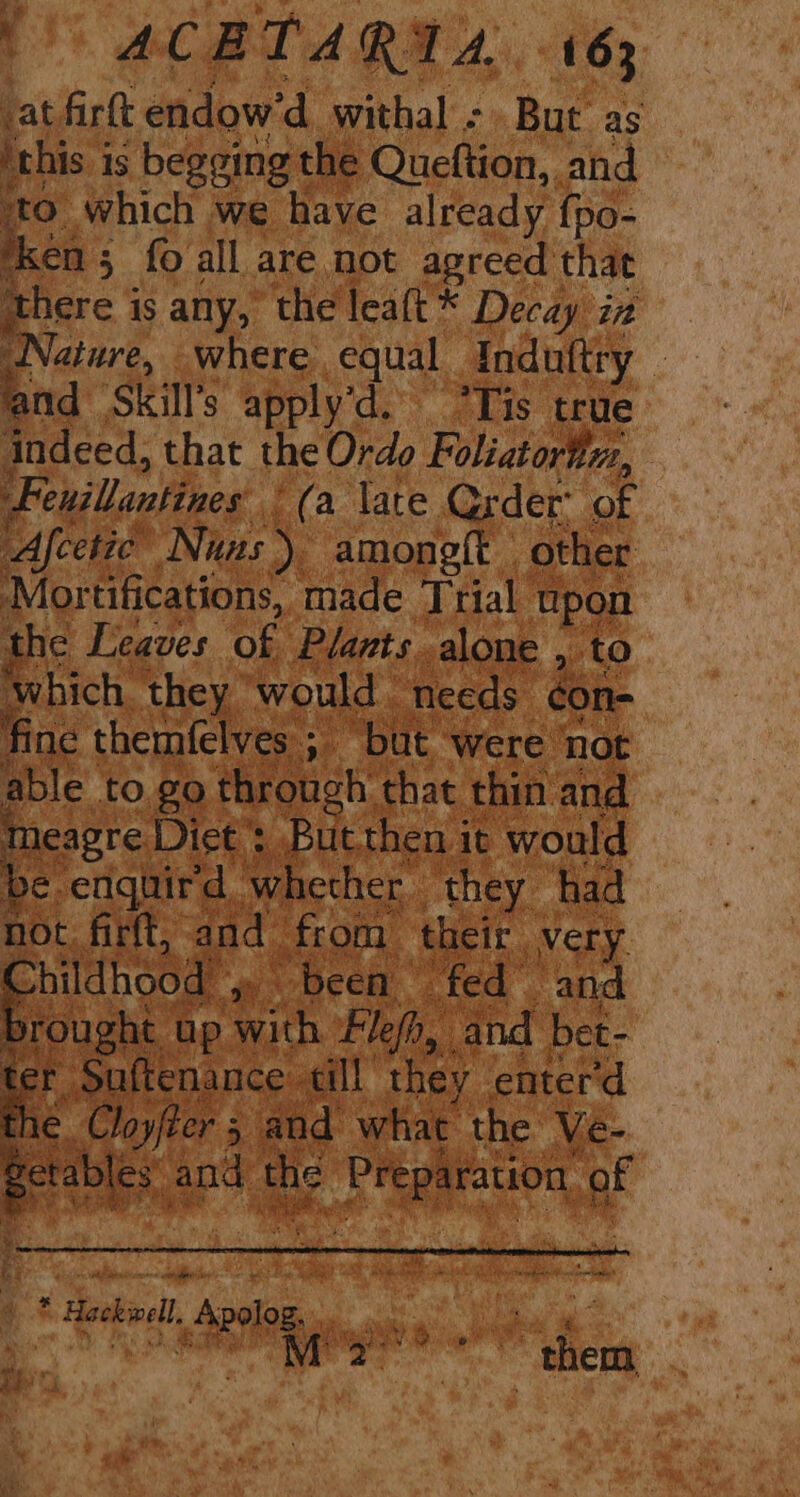 at firft endow'd withal - But as this is begging the Queftion, and to. which we have already fpo- cen 5 fo all are not agreed: that there is any, the leaft* Decay ia Nature, where equal Induftry and ‘Skill’s apply’d. Tis true indeed, that the Ordo Foliatorb, : euillantines ‘(a late Crder’ ‘of Afectie: Nias), amonett | other Mortifications, made Trial | upon the Leaves of Plants. alone > to i fine t yes 5 but. ‘were Not ble to got throug rh that thin and «pe i re Soeae it Would ip pt oh 4 me prays hoa On i = . te: vid tM i : eh ny) ,
