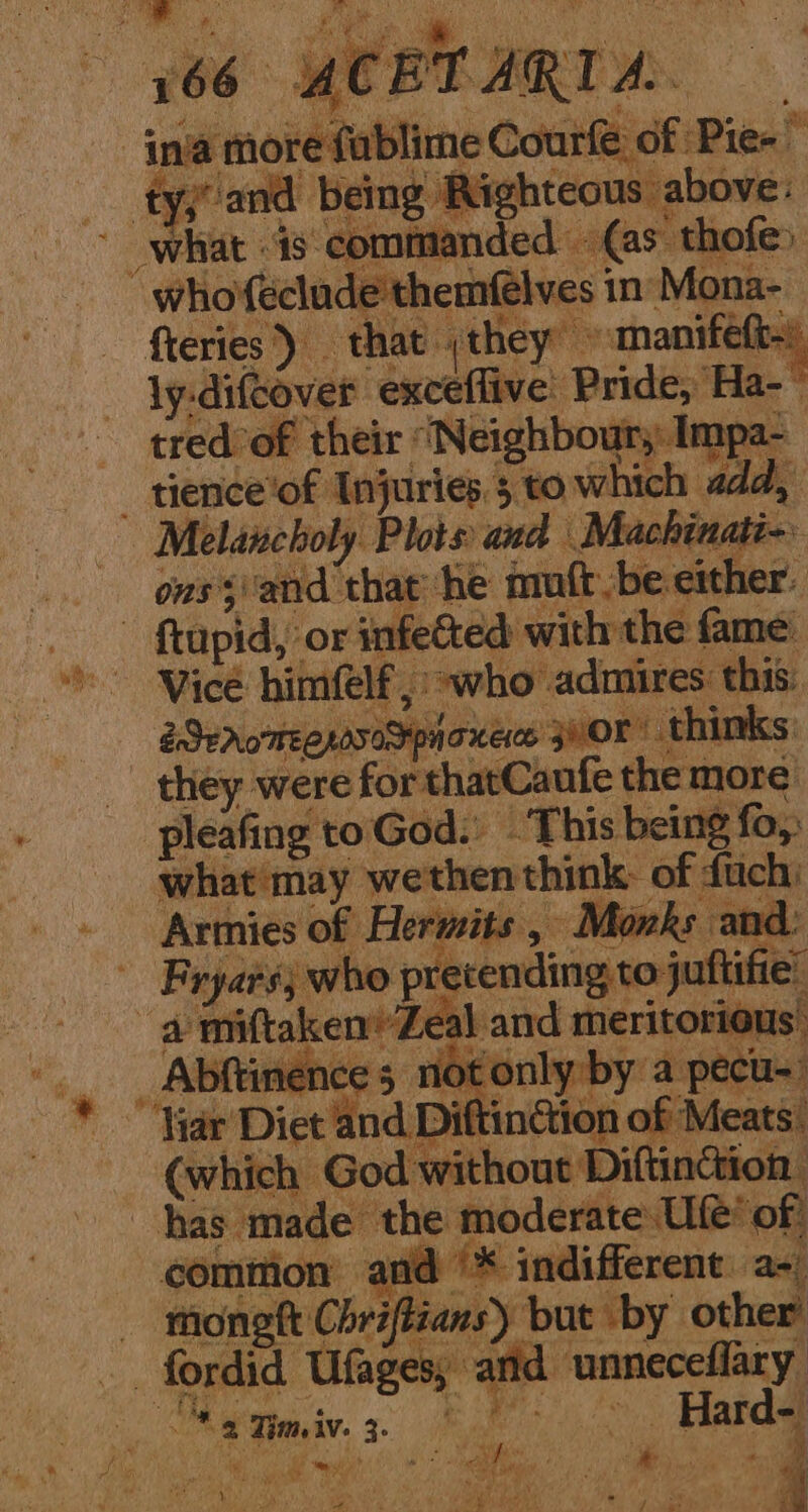ly difeover ‘eucedtive! Pride, Ha-— edof their: Neighboulaes tience’of Injuries.5 to which add, | Melancholy Phis and Machinati-. ons ;'and that ‘he mutt be either. Ba or infected with the fame’ Vice himfelf, °who admires: ‘this: eSeromeenaved ipHOKEC jeor’ thinks: they were for thatCaufe the more. pleafing toGod: This being fo, what may wethen think: of fuch: Armies of Hermits , ,» Monks and: - Fryaré; who pretending to juftifie’ “e pete mabe rie: ou mi _ Abftinence 5 not: Har Diet and Ditti itt ian of (which God witt nction. has made’ the moderate Ue of common fir * indifferen t ae! monet Cae i Par ot od it me aye Qe Ma aria &amp;, a WH) a ue ie” ig ’ at a ; ‘ r Sy,
