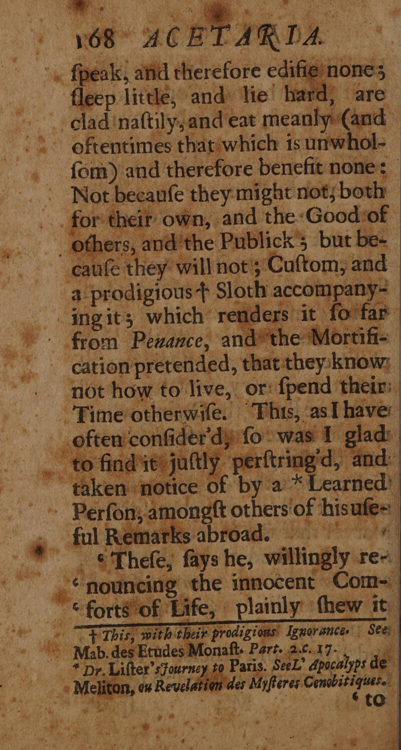 . oe 1 i” ae . fon a dicvetoke cay ig nones a little; and: lie hard; are oy elad! naftily,and eat meanly(and aes oftentimes that)which is unwhol- , fom) and therefore benefit none: oo. TNO beeaufe they:might not; both: _.. for their own, . and the ‘Goodof yeaa: ane ‘the Publick’; but be- ee ‘ante they’ will not 3 Cuttom; and a prodigious} Sloth accompa ny- _ingits which: renders it fo'far » - from Pewance, andthe Mortifi- ) v4. Cation’ pretended, that they know; | ‘not how to live, or: fpend their: ee orhenwiles | “This, asT have: con ne was om iad: ay fa ft iar ‘ 2 | - oe Thele; ye + a. llingly see ve ‘nouneing ‘the innocent» Com ts of Life, _ plainly thew it * Ons: hie f v. Lifter’: sfourney pe Paris. Sel’ at af e i ben) 1, on Revelation des ‘got: eae 8 | ‘! * $ oe “in mY « ' ly | Pa, ban ae i z ‘to a tae: 8 Meg a OS SRRAR ae a tt Aa ee ohio ht gt ‘ a ay ae ' at i a gaa Neti : j 4 ns b a . ee &amp; Id Wi“ * a ae Bi Mi p “ aulk F ! Py oy a “a