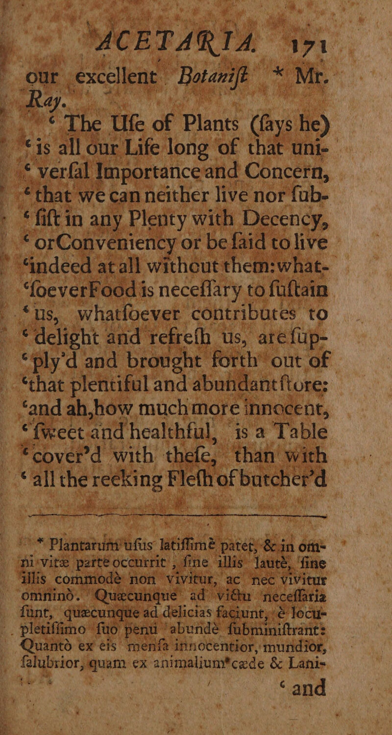 73 ee ae . er MCETARTA  api our. excellent ‘Botanife * Mr. . Ry. @ The Ute of Plants Clays he) “*fiftin any Plenty with Decency, ¢ orConveniency or be faid tolive “QeverFood is neceflary to fultain oe “delight and refrefh us, are fup- “ply d and brought forth’ out of ‘that plentiful and abundant tore: ‘and ah,how much more innocent, “fect. and healthful, is a Table *Cover’d with thefe, than’ with “all the Spa ns of butcher’ d By ecill eee i Plantatuft! ufus itis mé patet at oi Divvite parte occnrrit , fine illis” laute, ‘fine omnino. “Quecunque’ ad’ vidu neceflaria fant, quecunque ad delicias faciunt,. € locu- Quantd ex eis menf innotentior, mundior, apeory oust ex animalium*cade &amp; Lani ‘and