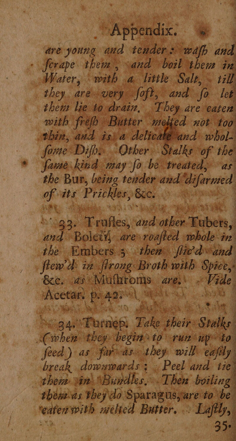 fone] Rs of the! * Yang pbs fo be treated, as the Bur, being tender and are ofits ‘Prickles, ‘See. toh Phe Br elke ah ne ‘7 cca wae ae, Trafies, and sth Ter, a, Boleiy... ~~ | hole the Embers 5 hi Dis 34.) ms, Te : oes Stalks ¥ whem they: begine to run np. to feed) as. farvas. ee will eafily break. dowawards ¢ «Peel bind ize them in. 4; juanllee. Ss Then boiling _ théwias they'do Sparagusyare: to be Neitn with niélted Butter. » Lajftly,.