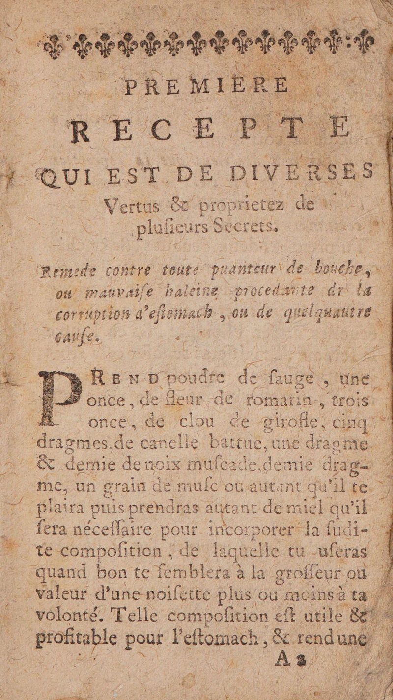 mite QUI EST DE DIVERS i plui curs Seci a NAS è Remede contre toute pu an soirs de. ovehe,o ‘ou 1rauval} ‘e haleine proceda re dr ta “corraprios d'efioti si 00 de quel quattro | cat a — 4 3 ere 6. ii = Ri EN. D poudre de ie È “une. ; once, de Bear de tomaia. > (rois E. once, HA a de girofle. | na ‘dragmes de canelle battue, une di 10 me. | ” &amp; demie denoix x maferdee demie d g= me, un grain de mufc où. autant qu'u fe. 7 * plaira puis Ru À 3 5 auto nt de miel qu'il | fera néceffaire. pour. incorporer: la fndi- 4 te -compofition ; de laquelle tu..uferas Lar bon: te tempie era à la grofleve où. -. Valeur d’une noïfette plus où i à ta - volonté. Telle compofition « et utile È : oli pour ns rendu ge a.