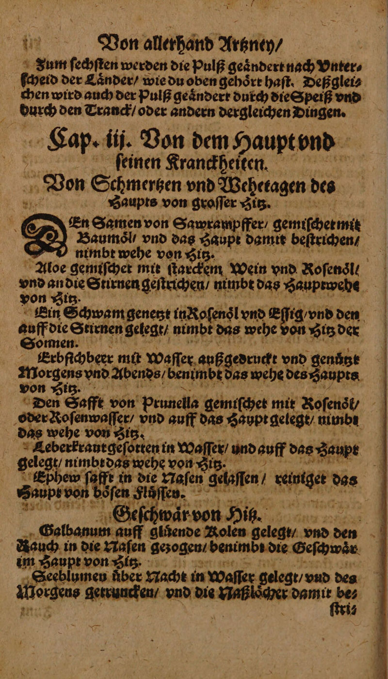 ir Ba Von allerhand Artzney / Zum fedoften werden die Pulß geaͤndert nach Vnter⸗ ſcheid der Länder’ wie du oben gehoͤrt haſt. Depgleis durch den Tranck / oder andern dergleichen Dingen. | gap« iii. Bon dem Haupt vnd feinen Kranckheiten. Von Schmertzen vnd Wehetagen des * BSaupts von groflergig. Baumoͤl / vnd dag Haupt damit beſtrichen / V nimbt wehe vongig. yon sig Auffdie SEEN gelegt / nim das wei e —— Somen. #47 5, 3 won Sig. ‚Das wehe von J —— o ten in wa er / und auff das ʒ Zaupr Eßphew ſafft in die afen en’ rei ss vSaupevon b8 fen Stöfleo. 4 — 5—— war von Die. u * Galbanum ff gluͤende Kolen gelegn. vnd den ptvonssig. 8 umen Über Nacht in Waffer orgen⸗ getruncken / vnd die Naß oͤcher damit bez Nm