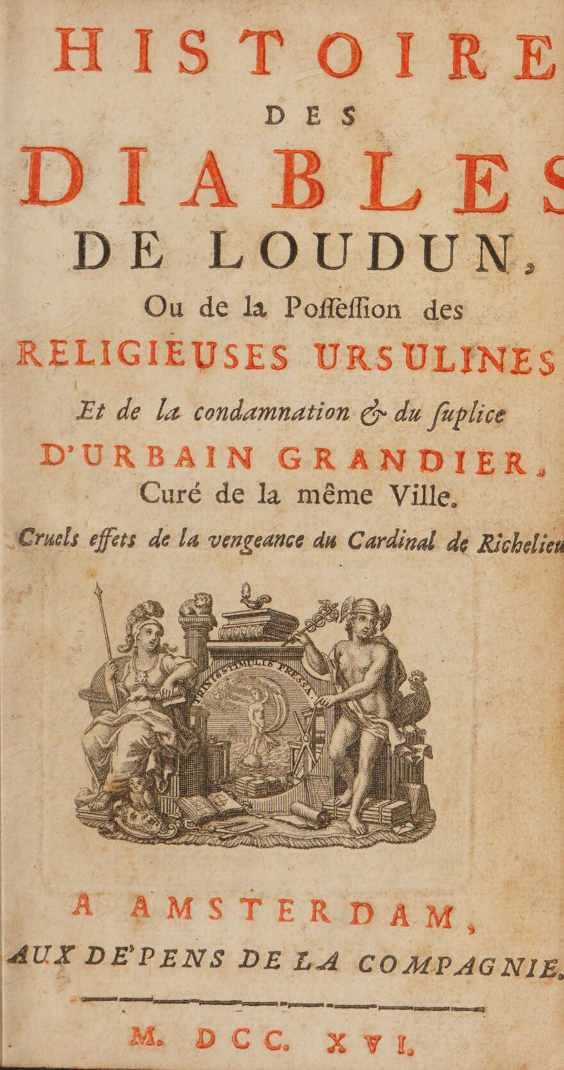 HISTOIRE D Es DIABLE Ou de là Pofféffion des RELIGIEUSES URSULINES Et de Le condamnation € du fuplice D'URBAIN GRANDIER, Curé de la même Ville. JCrucls effets de la vengeance dn Cardinal de Richelien PR LATE Se À À MSTER DAM, avr DEPENS DE £.A COMPAGNIE. “ pomme Preen Se me om