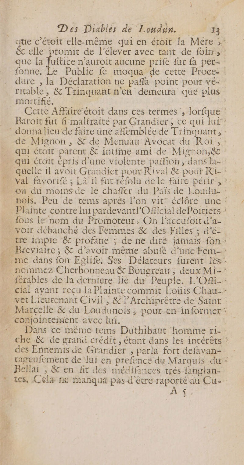 que la Juitice n’auroit aucune prife fur fa per- dure , la Déclaration ne pafa point pour vé- ritable, &amp; Trinquant n'en demeura que plus _mortifié. qui étoit parent &amp; intiine ami de Mignon.ëc Fa … {ous le nom du Promoteur; On l’iccufoit d’a- conjointement avec lui. des Enñnemis de Grandier , parla fort defavan- _ Bellai , &amp; en fit des médifances très-fanglan- AS |
