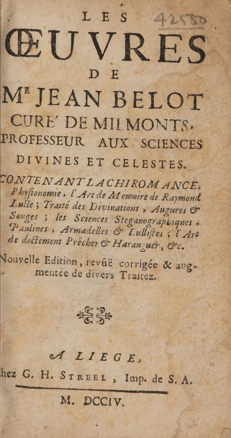 D DIVINES ET CELÉSTES. | Phyfioromie, l_Ayrde Memoire de Raymond Es -24 | | Songes ; les Sciences s feganographiques s. Paulines, Armadeles &amp; Lulhiftes ; T Ars de doilement Précher © Haran;uër, Pc. Amentée de divers T'raicez. Œ 2 | SE de A LIEGE, M. DCCIvV.