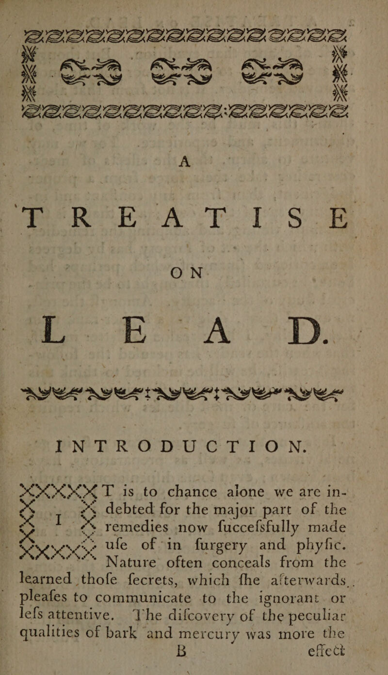 | BEMBAeeAeeLZeLLe ee ee OCI: wipe xs a A PERSE ALT TS. ON Be Bec AD, werner erie nner fo ee ee ON: &gt; MXKKH T is to chance alone we are in- ; debted for the major part of the ne ¢s remedies now fuccefsfully made » Byes x? » ufe of in furgery and phyfic. learned thofe fecrets, which fhe afterwards . pleafes to communicate to the ignorant or lefs attentive, Vhe dilcovery of the peculiar qualities of bark and mercury was more the effect