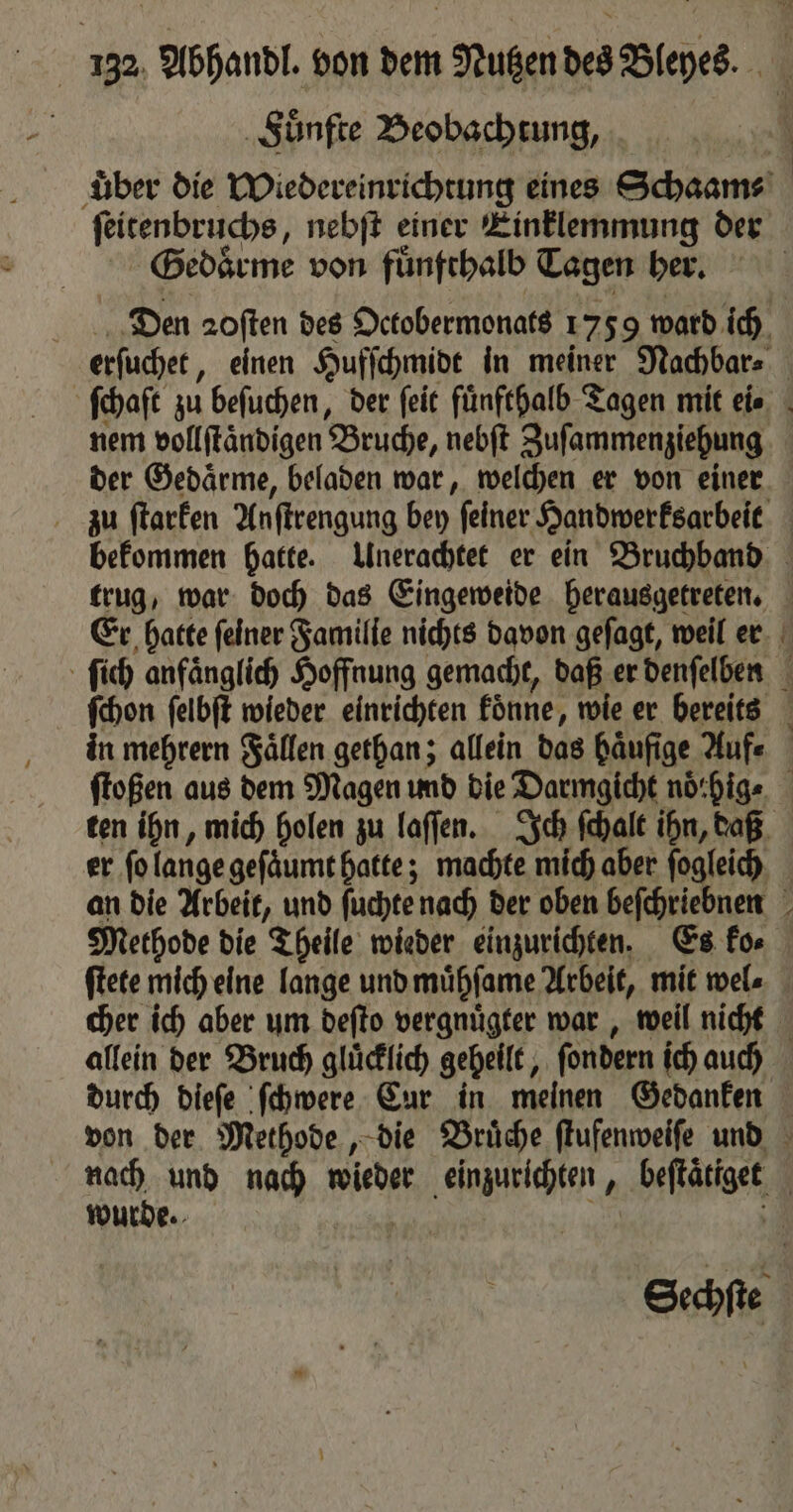 Fuͤnfte Beobachtung, uͤber die Wiedereinrichtung eines Schaam⸗ ſeitenbruchs, nebſt einer Einklemmung der Gedaͤrme von fuͤnfthalb Tagen her. 7 | | nem vollſtaͤndigen Bruche, nebſt Zuſammenziehung der Gedaͤrme, beladen war, welchen er von einer Methode die Theile wieder einzurichten. Es ko⸗ 4 cher ich aber um deſto vergnuͤgter war, weil nicht durch dieſe ſchwere Cur in meinen Gedanken wurde.