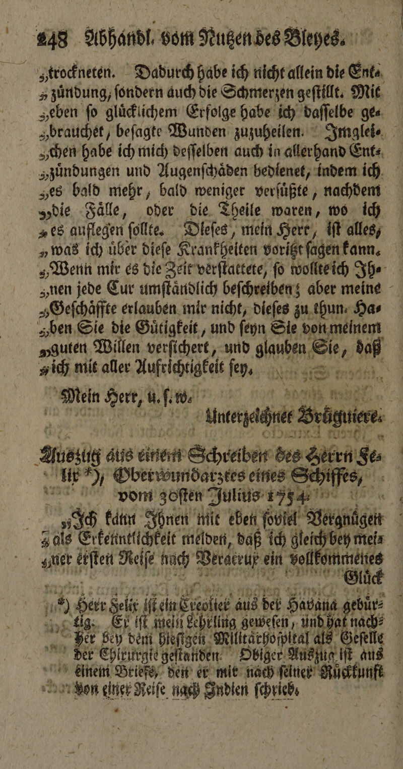 „eben fo gluͤcklichem Erfolge habe ich daſſelbe ge⸗ „brauchet, beſagte Wunden zuzuheilen. Imglei⸗ chen habe ich mich deſſelben auch in allerhand Ent⸗ „ zuͤndungen und Augenſchaͤden bedienet, indem ich „es bald mehr, bald weniger verſuͤßte, nachdem „die Faͤlle, oder bie, Theile waren, wo ich „es auflegen ſollte. Dleſes, mein Herr, iſt alles, „ was id) uber dieſe Krankhelten voritzt ſagen kann. Wenn mir es die Zeit verſtattete, fo wollte ich Ih⸗ „nen jede Eur umſtaͤndlich befehreibeng aber meine „Geſchaͤffte erlauben mir nicht, dieſes zu thun Has z ben Sie die Guͤtigkeit, und ſeyn Sie von meinem guten Willen verſichert, und glauben Se 8 950 y ich mit aller Yufeicheigkeic ſey. NEST, | e e w. 5 5 age a une rec brunn 5 ae aus einem Schreiben des el enge lr , Obervöundatztes eines Schiffes, 8, vom zoften Julius 1754 i ee „Ich kann Ihnen mit eben font Vergungen 4 als Erkenntlichkelt melden, daß ich gleich bey mei Gluͤck 1 10 Sir Sei ien Lell aus det Ha buͤr⸗ 1 lig. Er iſt mein Lehrling geweſen, und hat nach? Her bey dem hieſigen Milttarhoſpital N 1 | der Ehlrurgie geſtanden Obiger Au x Einem Briefe, den er mit nach ſelner ten von N Ne ſe hach Indien ſchrlebe |