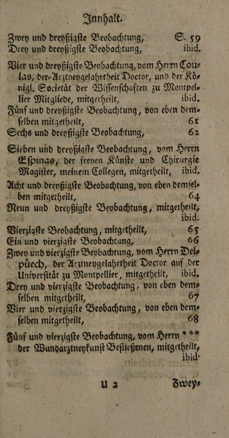 Zwey und dreyßigſte Beobachtung, S. 59 Drey und dreyßigſte Beobachtung, ibid. Vier und dreyßigſte Beobachtung, vom Herrn Cou⸗ las, der⸗Arztneygelahrtheit Doctor, und der Koͤ⸗ nigl. Societaͤt der Wiſſenſchaften zu Montpel⸗ lier Mitgliede, mitgetheilt, ibid. Sünf und dreyßigſte Beobachtung, von eben dem⸗ ſelben mitgetheilt, 6 Sechs und dreyßigſte Beobachtung, 62 Sieben und dreyßlaſte Beobachtung, vom Herrn Eſpinas, der frenen Kuͤnſte und Chirurgie Magiſter, meinem Collegen, mitgetheilt, ibid. Ac und dreyßigſte Beobachtung, von eben demſel⸗ ben mitgetheilt, 64 Neun und dreyßigſte Beobachtung, ee Bierziafe Beobachtung, mitgetheilt, — Ein und vierzigſte Beobachtung, 66 Se) und vierzigſte Beobachtung, vom Herrn Del⸗ puͤech, der Arztneygelahrtheit Doctor auf der Univerfität zu Montpellier, mitgetheilt, ibid. 5 Drey und vierzigſte Beobachtung, von eben dem⸗ ſelben mitgetheilt, 6 Vier und vierzigſte Beobachtung, von eben dem⸗ ſelben mitgetheilt, 68 Sin und vierzigfte Beobachtung, vom ade AT u der Wundarztneykunſt FR aa un SBiöey⸗