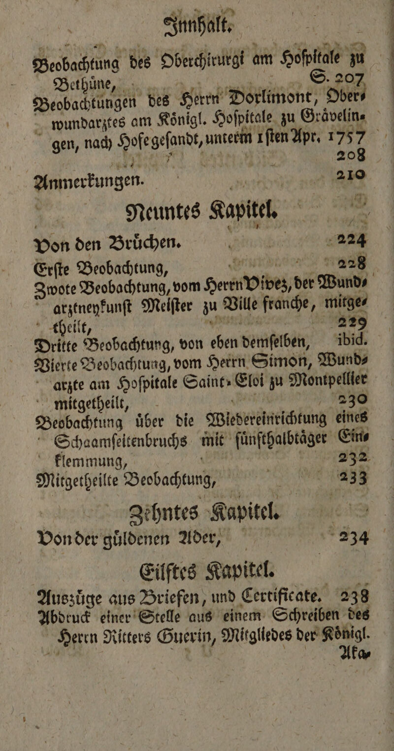 Bethuͤne, 207 Beobachtungen des Herrn Dorlimont, 8155 Br, Fu u Ben m, Anmerkungen. 5 210 Neuntes Kapitel ar Von den Bruͤchen. RR 224 Erſte Beobachtung, a MAN arztneykunſt Meiſter zu Vile france, 3 mirges theilt, 229 Dritte Beobachtung, von eben veniferbeh, ibid. Vierte Beobachtung, vom Herrn Simon, Wunds arzte am Hoſpitale Saint» Eloi zu Montpellier mitgetheilt, 230 Beobachtung über die Wiedereinrichtung eines Schaamſeitenbruchs int ſuͤnfthalbtaͤger Ein⸗ klemmung, 232 Mitgetheilte Beobachtung, e e en Zehntes Kapitel. Eilftes Kapitel. Auszuͤge aus Briefen, und Certificate. 238 Abdruck einer Stelle aus einem Schreiben des Herrn Ritters Guerin, Mitgliedes der Königl. Aka⸗