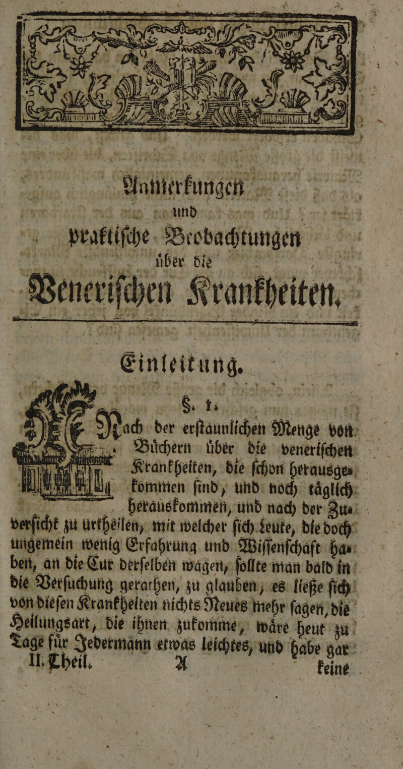 — en Krankheiten. Einleitung. 5 2 No der erſtaunlichen Menge von n Buͤchern über die veneriſchen h Krankheiten, die ſchon herausge⸗ kommen ſind, und noch kaͤglich bpberauskommen, und nach der Zu. verſicht zu urtheilen, mit welcher ſich deute, die doch ungemein wenig Erfahrung und Wiſſenſchaft ha. ben, an die Cur derſelben wagen, ſollte man bald in die Verſuchung gerathen, zu glauben, es ließe ſich von dieſen Krankheiten nichts Neues mehr ſagen, die Heilungsart, die ihnen zukomme, waͤre heut zu Tage für Jedermann etwas leichtes, und habe gar