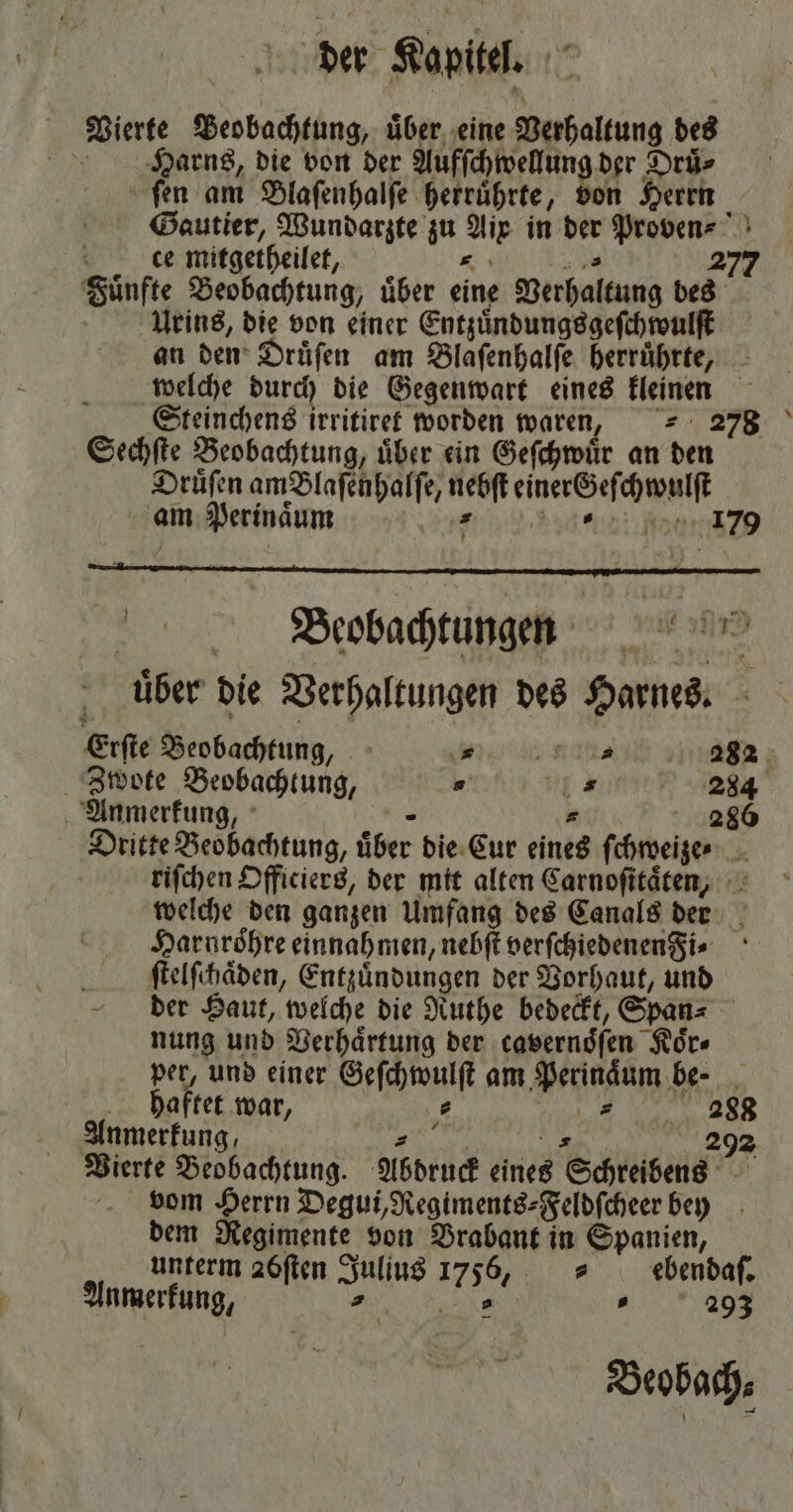 Vierte Beobachtung, uͤber eine Verhaltung des Harns, die von der Aufſchwellung der Druͤ⸗ ſen am Blaſenhalſe herruͤhrte, von Herrn Gautier, Wundarzte zu Alf in er Proven⸗ ce mitgetheilet, 4 277 Fuͤnfte Beobachtung, uͤber eine Verhaltung des Urins, die von einer Entzuͤndungsgeſchwulſt an den Druͤſen am Blaſenhalſe herruͤhrte, welche durch die Gegenwart eines kleinen Steinchens irritiret worden waren, = 278 Sechſte Beobachtung, über ein Geſchwuͤr an den Druͤſen amBBlaſenhalſe, 50 eee am Perinaͤum 179 | Beobachtungen e ee uͤber die Verhaltungen des Harnes. Erſte Beobachtung, e e an en; Zwote Beobachtung, s I 284 Anmerkung, 286 Dritte Beobachtung, über die Cur eines ſchwegze 5 riſchen Officiers, der mit alten Carnoſitaͤten, welche den ganzen Umfang des Canals der Harnroͤhre einnahmen, nebſt verſchiedenenFi⸗ ſtelſchaͤden, Entzündungen der Vorhaut, und der Haut, welche die Ruthe bedeckt, Span⸗ nung und Verhaͤrtung der cavernoͤſen Koͤr⸗ per, und einer Geſchwulſt am Perinaͤum be- haftet war, 5 7 288 Anmerkung, g 292 Vierte Beobachtung. Abdruck 1 Schreibens vom Herrn Degui, Regiments⸗Feldſcheer bey dem Regimente von Brabant in pan unterm 26ften Ws 1756, =» ebendaſ. en ROT. 293 Beobach⸗