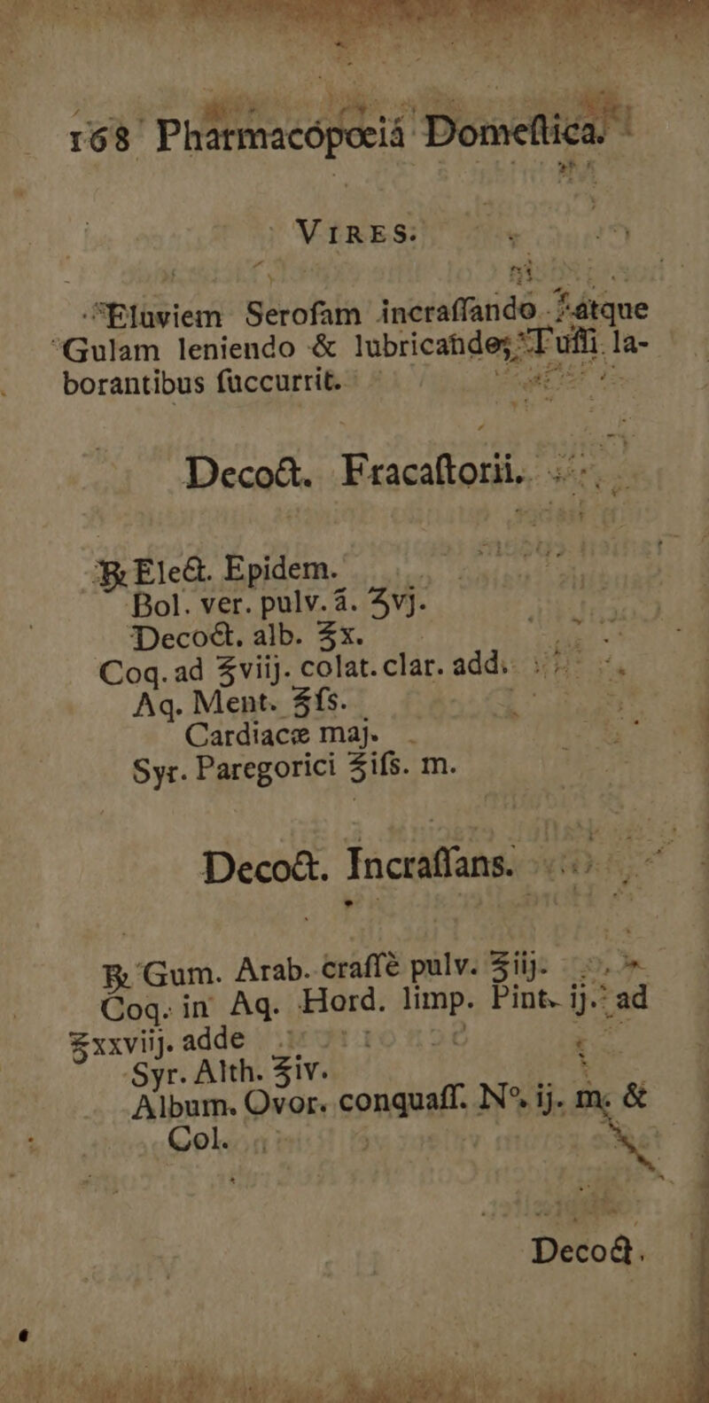 » 51 Alec Serofam incraffando..; fsue Gulam leniendo &amp; lubricatideg s ul la- borantibus füccurrit. de ^ Deco. Fracaftorii. ... EElc&amp;. Epidem. | Bol. ver. pulv. &amp;. vj. Deco&amp;d.alb. $x. ——  Coq. ad $viij. colat. clar. add. ul Aq. Ment. $fs. Cardiace maj. . Syr. Paregorici Zifs. m. - Lr » Deco&amp;. Incraffans. 00,7