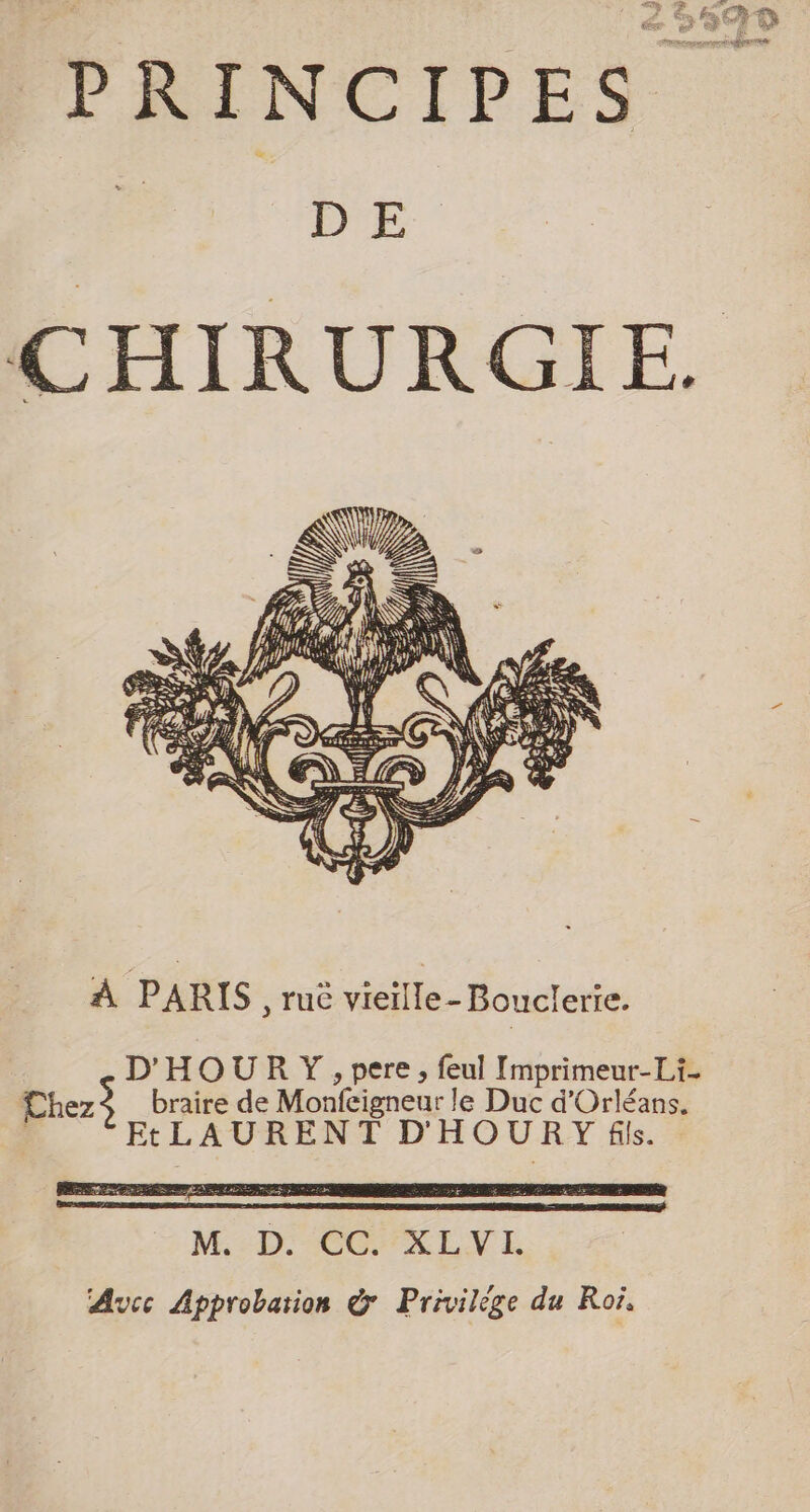 PRINCIPES D E CHIRURGIE. PAK HUE DA TRS PEN CN LE 4 , NUE ñ = SS 2 d 4 + ÈS À PARIS , Tuë vieille-Boucleric. M,:D. CC 'XLYVL Avcc Approbation &amp; Privilège du Ro.