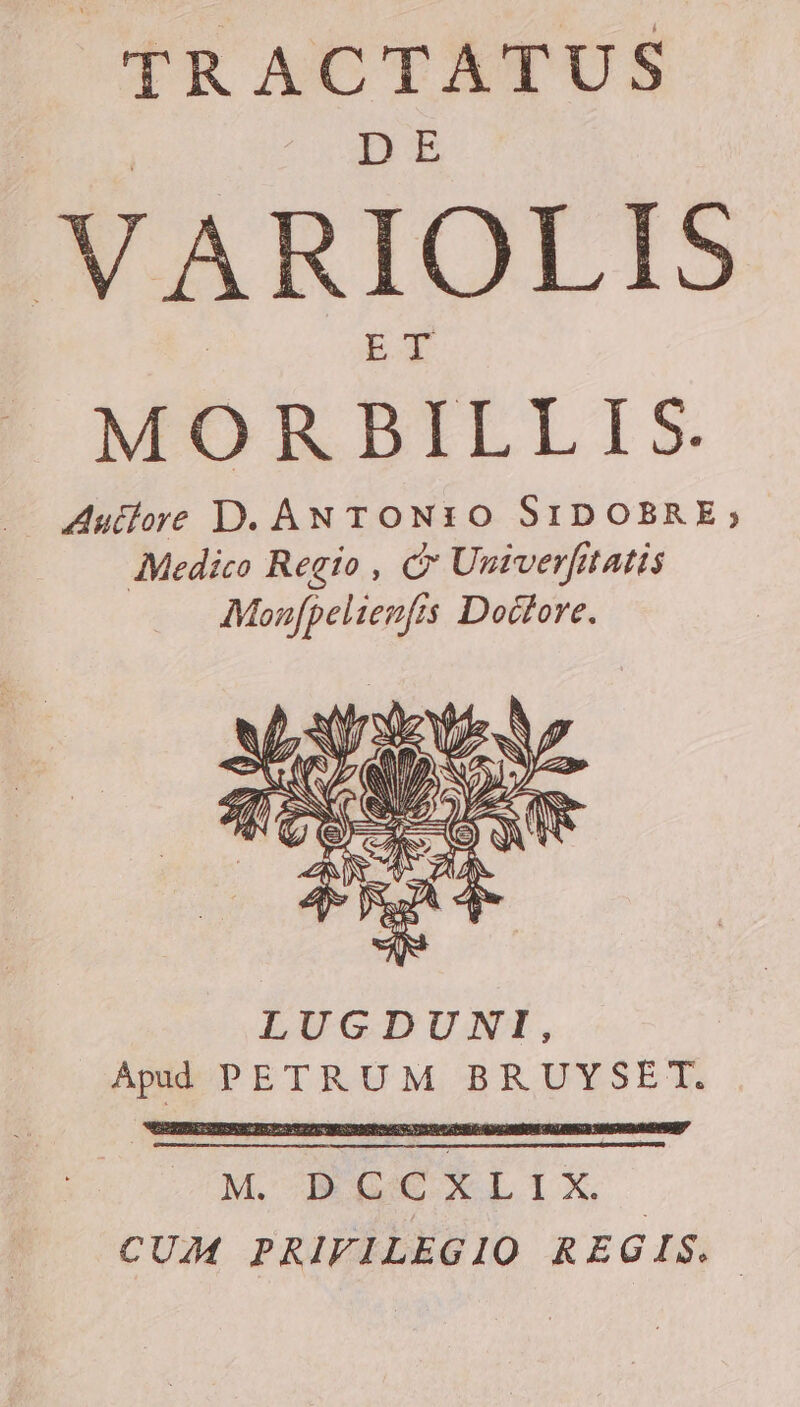 TRACTATUS VARIOLIS MDRBILLIS. Medico Regio , C Univerfitatis Moufpelienfts Doctore. M ROSXLIX CUM PRIFILEGIO REGIS.