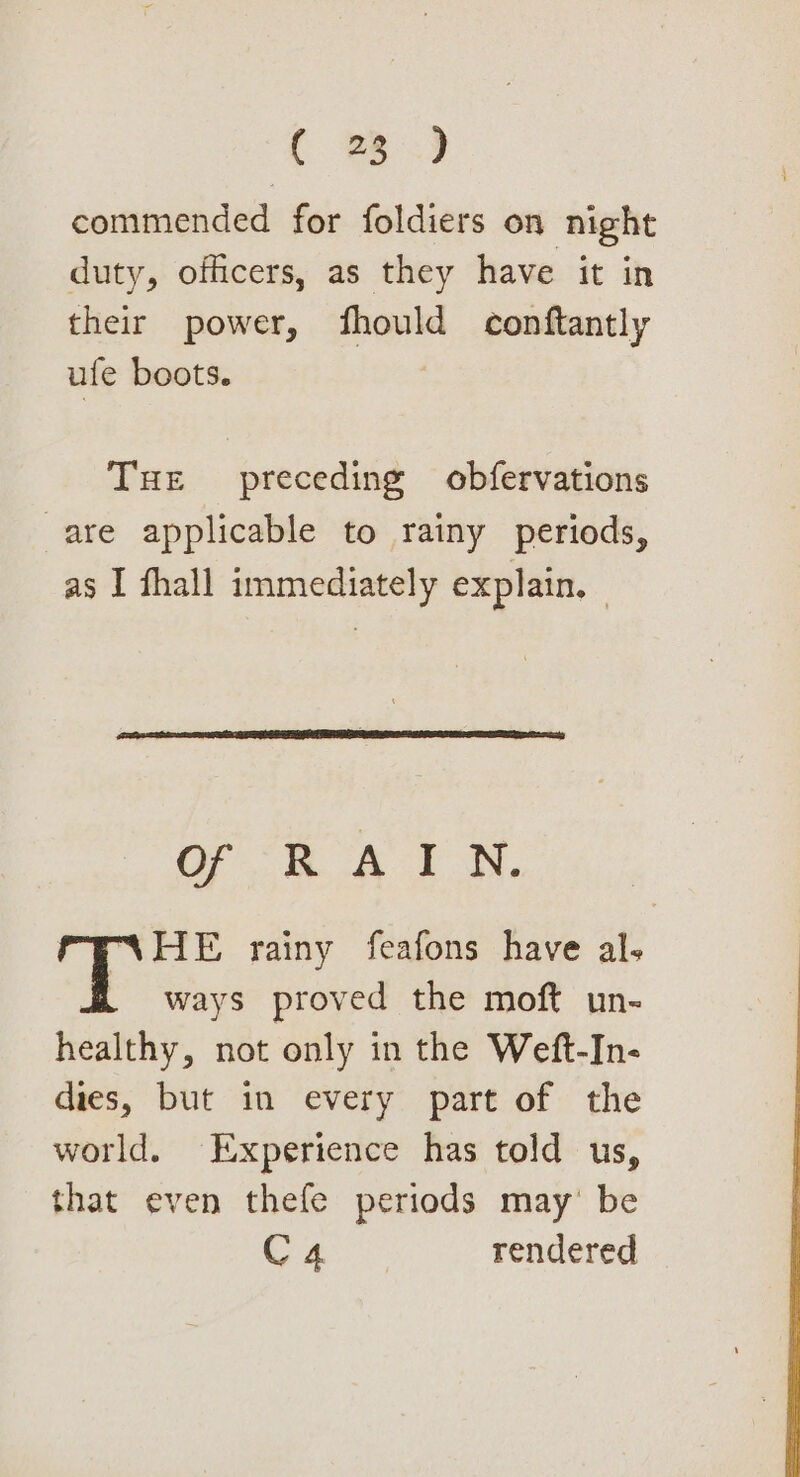 ( 3) commended for foldiers on night duty, officers, as they have it in their power, fhould conftantly ufe boots. | Tue preceding obfervations are applicable to rainy periods, as I fhall immediately explain. — OF RAY N. NHE rainy feafons have al. ways proved the moft un- healthy, not only in the Weft-In- dies, but in every part of the world. Experience has told us, that even thefe periods may’ be Cz rendered