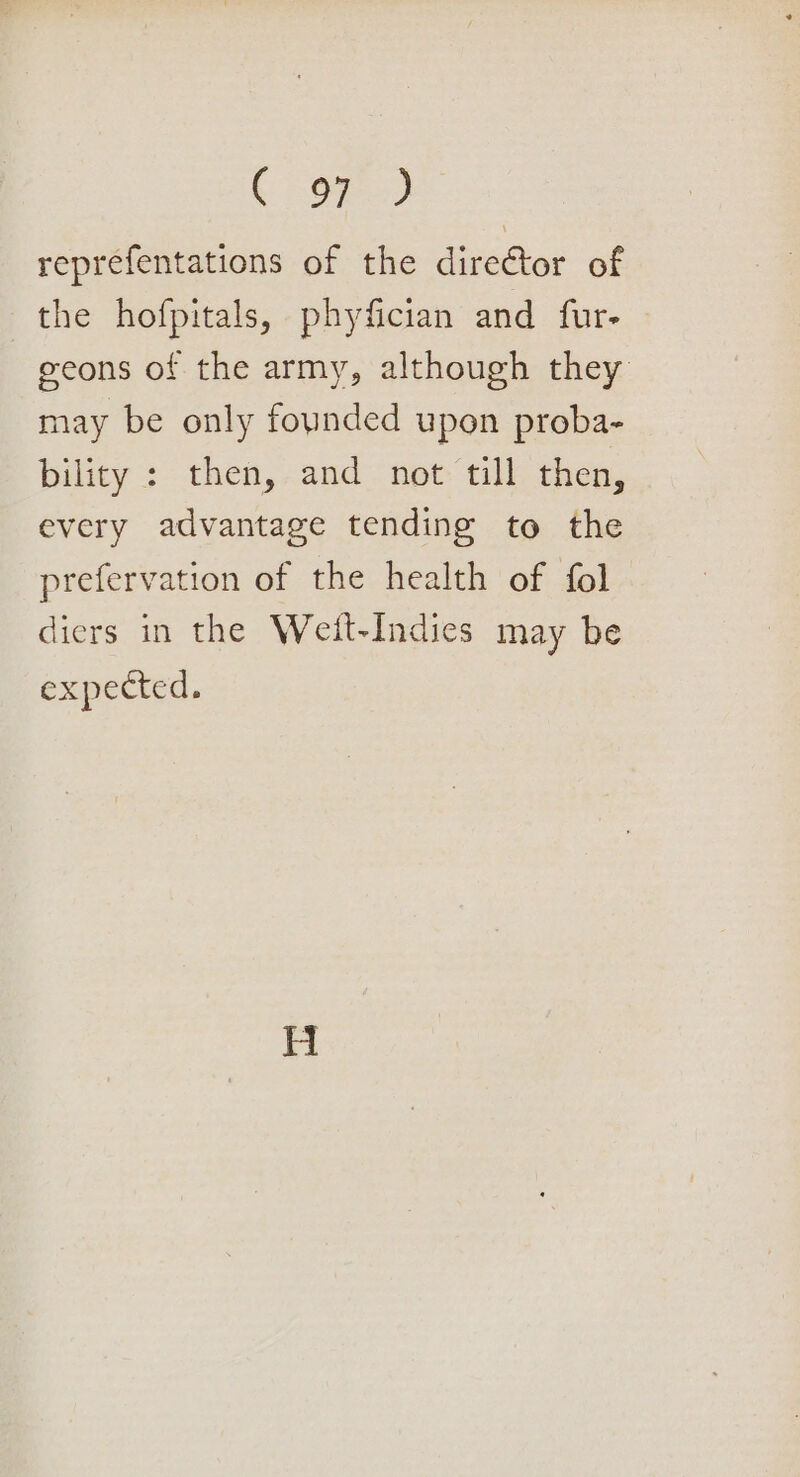 Oa. 8, reprefentations of the director of the hofpitals, phyfician and fur- | eeons of the army, although they may be only foynded upon proba- bility : then, and not till then, every advantage tending to the prefervation of the health of fol diers in the Weit-Indies may be expected.