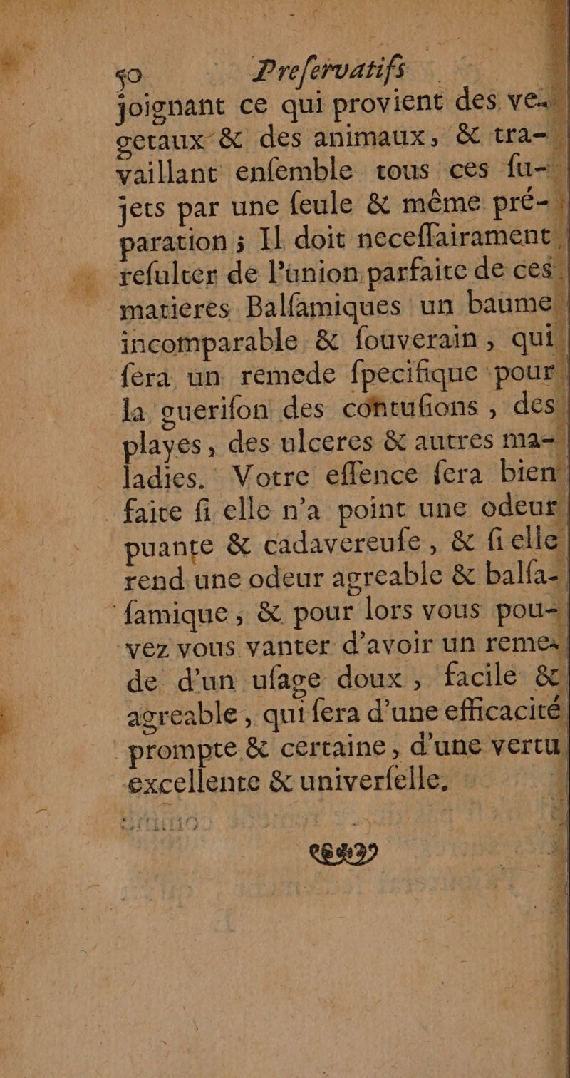 joignant ce qui provient des veu etaux &amp; des animaux, &amp; tra-. vaillant enfemble tous ces fu jets par une feule &amp; même pré- | aration ; Il doit neceflairament puante &amp; cadavereufe, &amp; fi elle rend. une odeur agreable &amp; balfa. vez vous vanter d’avoir un remes! de d'un ufage doux, facile 8 agreable , qui fera d’une efficacité) prompte &amp; certaine, d’une vertu excellence &amp; univerfelle, 1 N TES