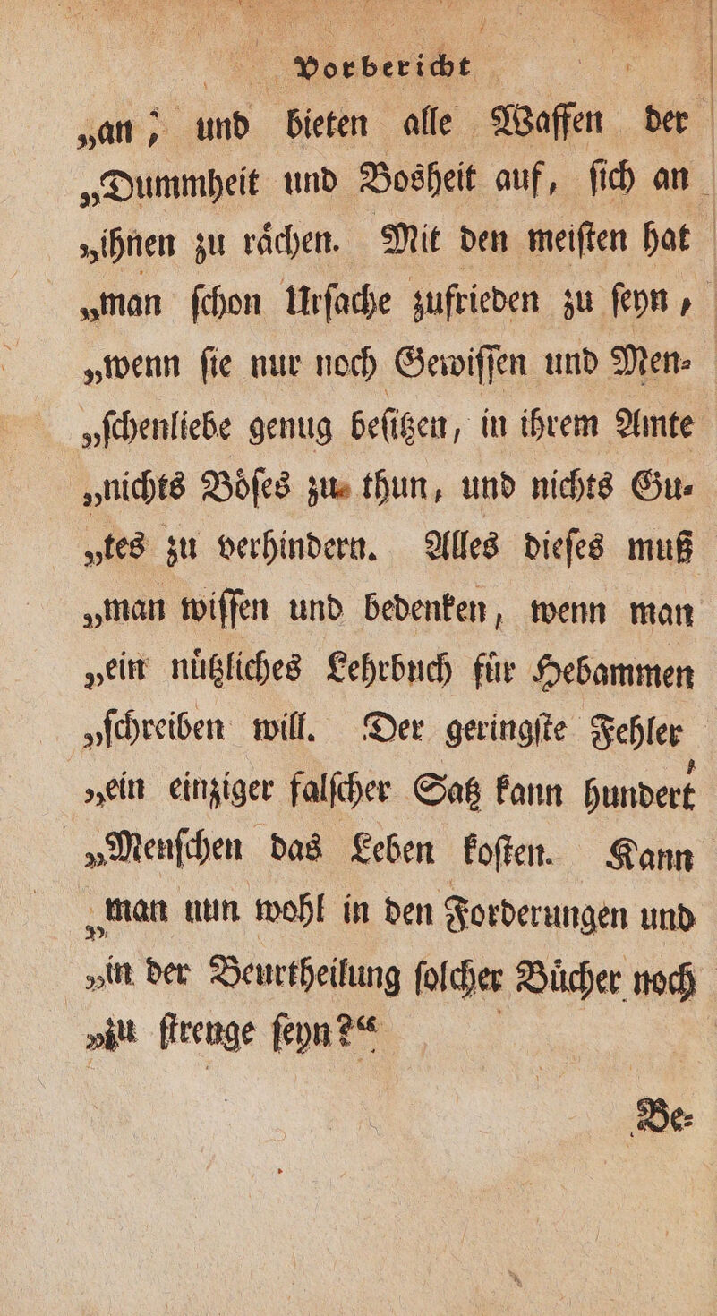 es be ich | | „an , ib bieten alle Waffen der „wenn ſie nur noch Gewiſſen und Men⸗ „fehenliebe genug beſitzen, in ihrem Amte „nichts Boͤſes zu thun, und nichts Gu⸗ „ein nuͤtzliches Lehrbuch fuͤr Hebammen „ein einziger falfcher Satz kann hundert „Menſchen das Leben koſten. Kann „man uun wohl in den Forderungen und »in der Beurtheilung ſolcher Buͤcher noch vu ſtrenge ſeyn 2. Be⸗