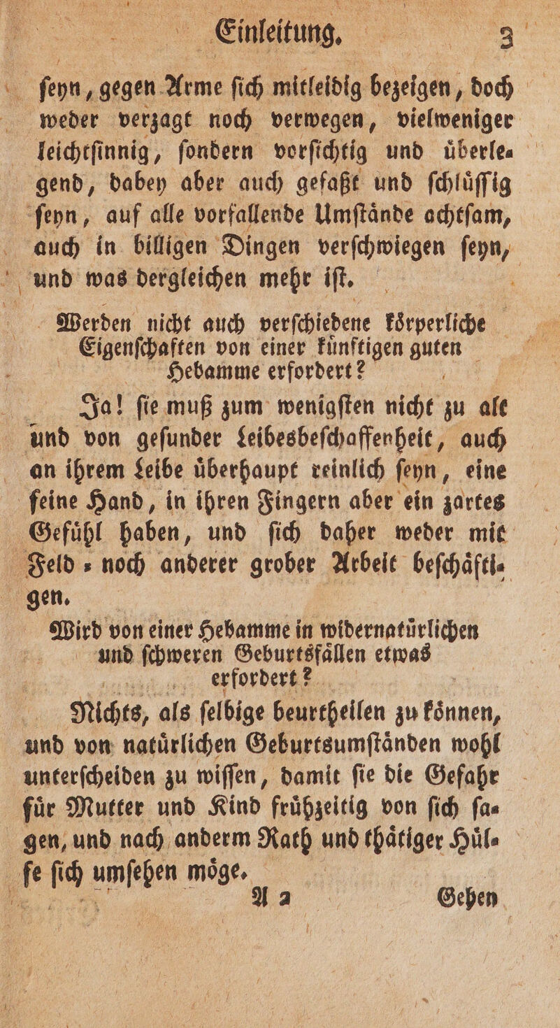 — ſeyn, gegen Arme ſich mitleidig bezeigen, doch leichtſinnig, ſondern vorfi chtig und uͤberle⸗ gend, dabey aber auch gefaßt und ſchluͤſſig Werden nicht auch verschiedene körperliche g Eigenſchaften von einer Fünftigen guten Hebamme erfordert? N Ja! ſie muß zum wenigſten nicht zu alt feine Hand, in ihren Fingern aber ein zartes und ſchweren Geburtefällen etwas 1 erfordert? Nichts, als ſelbige beurthellen zu 9 und von natuͤrlichen Geburtsumſtaͤnden wohl unterſcheiden zu wiſſen, damit ſie die Gefahr für Mutter und Kind frühzeitig von ſich ſa⸗ Gehen g