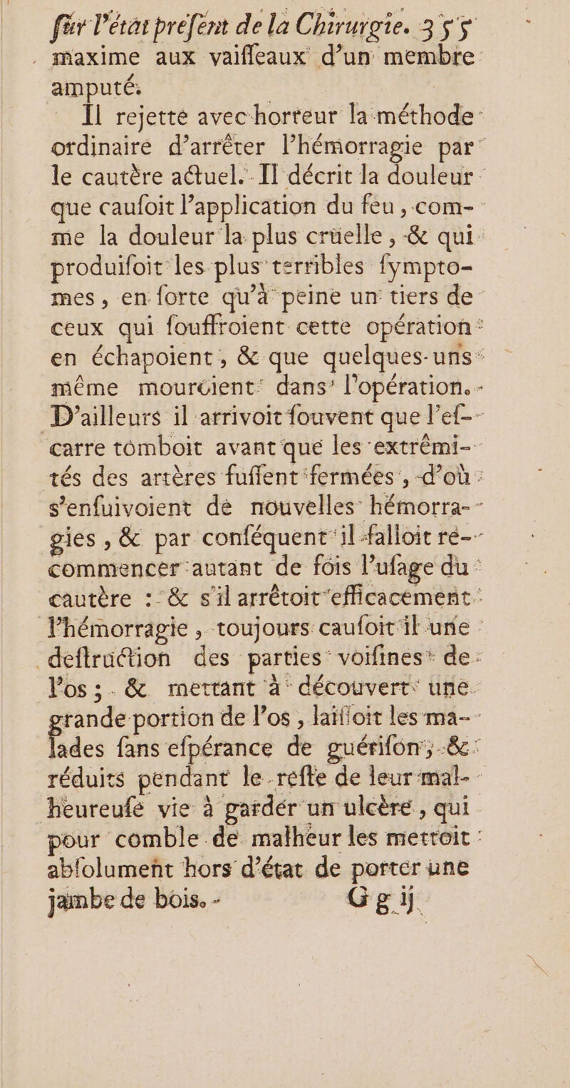amputé: produifoit les plus terribles fympto- mes, en forte qu’à peine un tiers de + heureufé vie à gardér un ulcère , qui abfolumenñt hors d'état de porter une jambe de bois. - Ggi