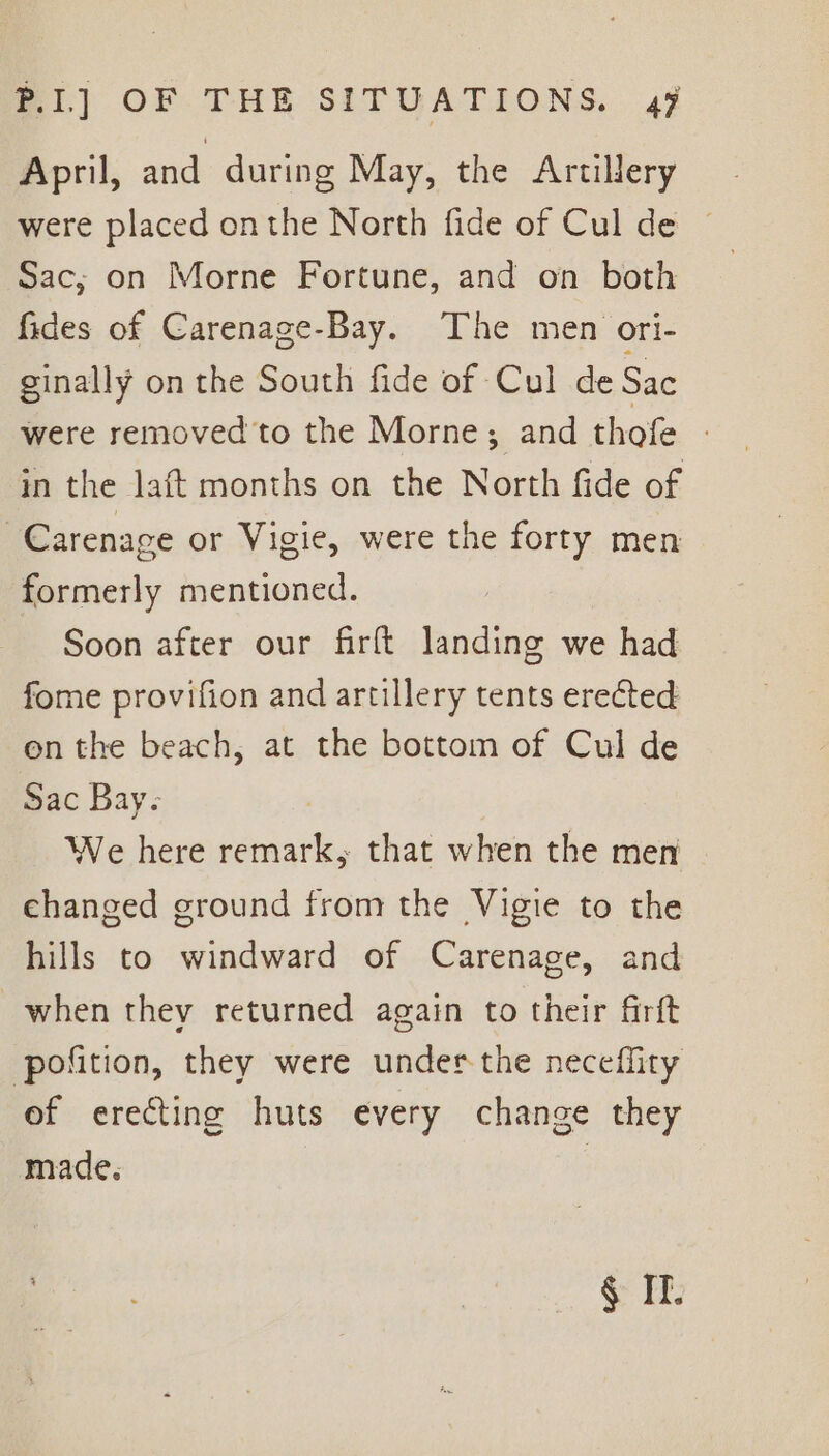 21) OF THE SITUATIONS. 43 April, and during May, the Artillery were placed onthe North fide of Cul de Sac; on Morne Fortune, and on both fides of Carenage-Bay. The men ori- ginally on the South fide of Cul de Sac were removed to the Morne; and thofe - in the laft months on the North fide of Carenage or Vigie, were the forty men formerly mentioned. Soon after our firft landing we had fome provifion and artillery tents erected on the beach, at the bottom of Cul de Sac Bay. We here remark, that when the men changed ground from the Vigie to the hills to windward of Carenage, and when they returned again to their firft pofition, they were under the neceflity of erecting huts every change they made. : § If.