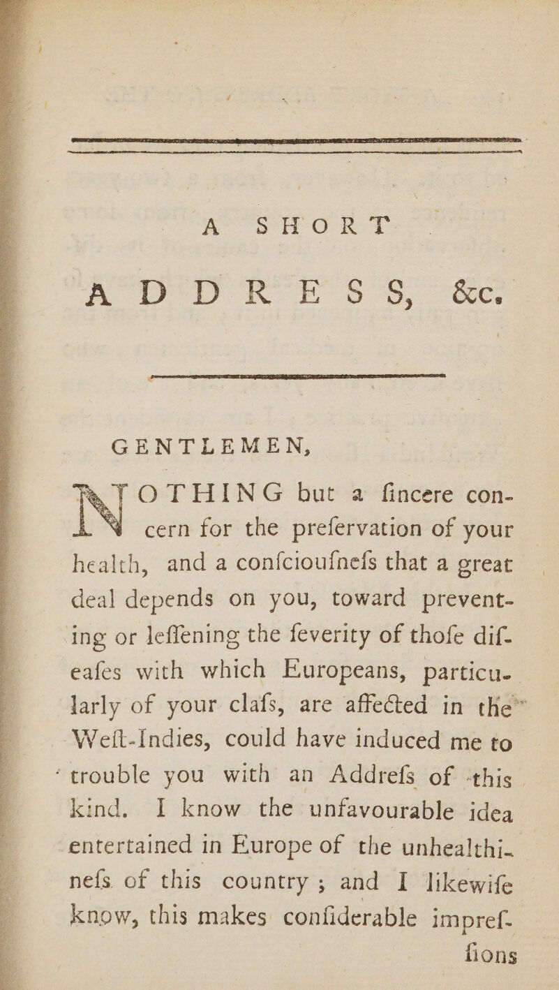 ey oh T RO ROE S'S ee GENTLEMEN, re, . O THING but a fincere con- LN cern for the prefervation of your ne alth, and a confcioufnefs that a great deal depends on you, toward prevent- ing or leffening the feverity of thofe dif- eafes with which Europeans, particu- larly of your clafs, are affected in the” Weit-Indies, could have induced me to ‘trouble you with an Addrefs of this kind. I know the unfavourable idea entertained in Europe of the unhealthj. nefs of this country ; and I likewife know, this makes confiderable impref- fions