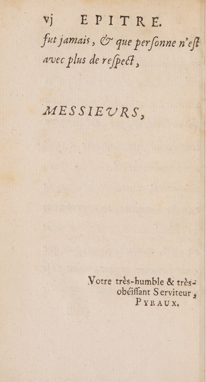 vj EITTRE fit jamais, © que perfonne n A avec plus de refDedi , MESSIEURS, Votre trés-humble &amp; très= obéiffant S erviteur , PYRAUX.