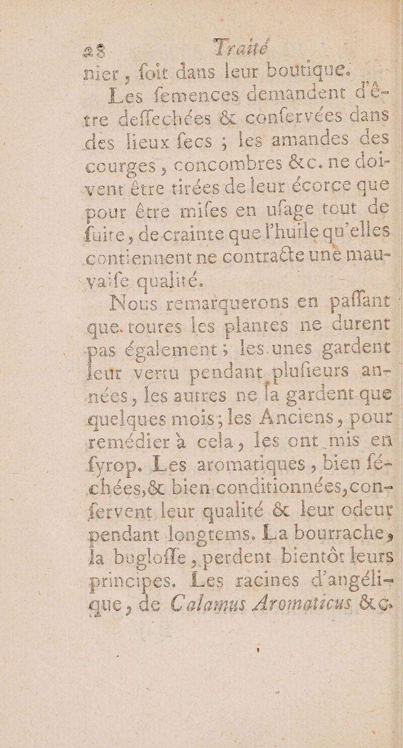 niet , foit dans leur boutique. ..- | : » Les femences demandent dé- des lieux fecs ; les amandes des vent être tirées de leur écorce que pour être miles en ufage tout de contiennent ne contracte une mau- -vaife qualité. una. fvrop. Les aromatiques , bien fé- pendant longtems. La bourrache, ^ v