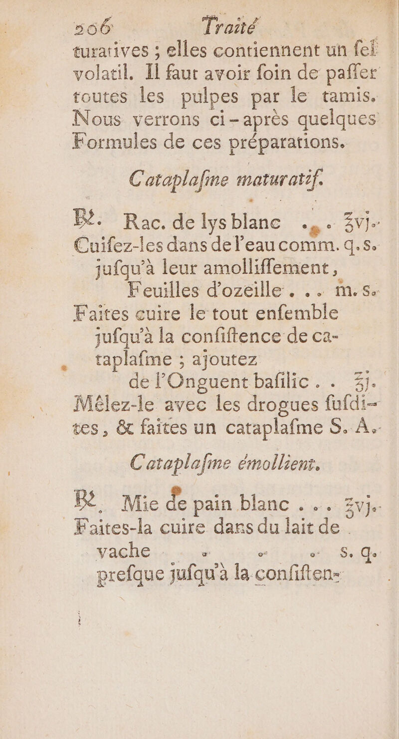 toutes les pulpes par le tamis, Formules de ces préparations. Cataplafme maturatif jufqu'à leur amolliffement , Faites cuire le tout enfemble jufqu'à la confiftence de ca- taplafme ; ajoutez de P Onguent baíilic.. 3j. Cataplafme émollient. F'aites-la cuire dass du lait de . prefque jufqu'? à la. confiften- . m