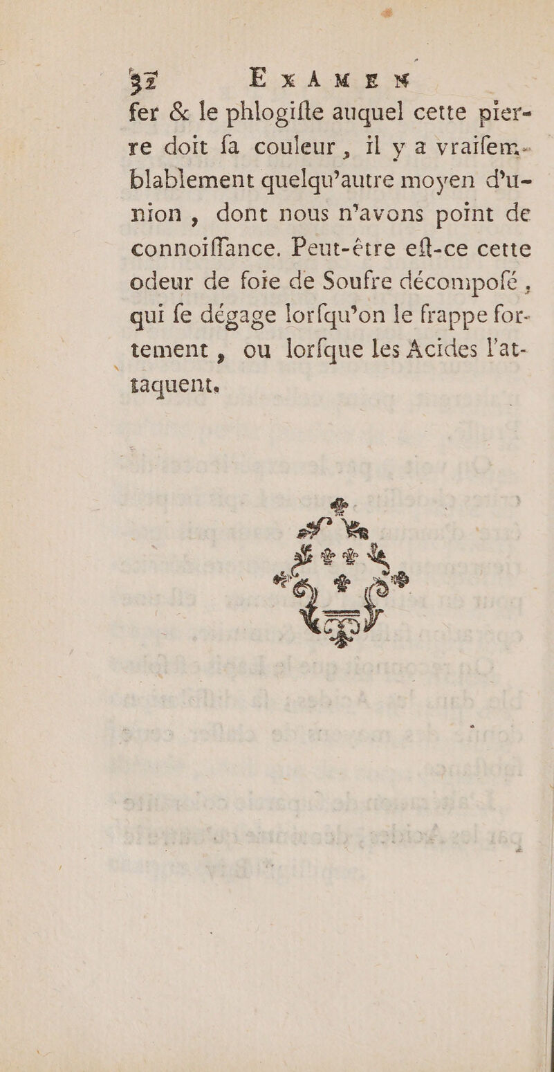 fer &amp; le phlogifte auquel cette pier- re doit fa couleur , ïl y a vraifem. blablement quelqu’autre moyen d’u- nion , dont nous n'avons point de connoïffance. Peut-être efl-ce cette odeur de foie de Soufre décompofé , qui fe dégage lorfqu’on le frappe for- tement , ou lorfque les Acides l'at- taquent.