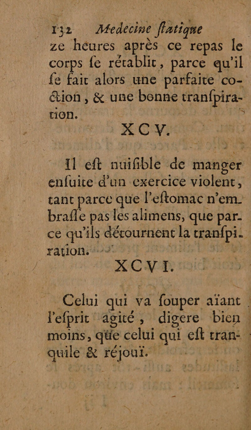 ze héures après ce repas le corps fe rérablic, parce qu'il fe fair alors une parfaite co- “tion , &amp; une bonne tranfpira- tion. 3 X C Y. enfuite d'un exercice violent, brafle pas les alimens, que par. ration. XCVI.. er quile &amp; réjour. ns “yiilec