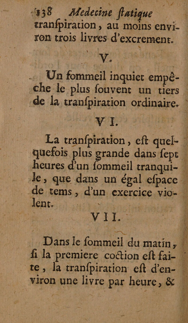 _ron trois livres d’excrement. Un fommeil inquiet empé- VI + lent. yes | | V I Li û RSS Dans le fommeil du matin, _te, la tranfpiration eft d’en- viron une livre par heure, &amp; 4 [rs