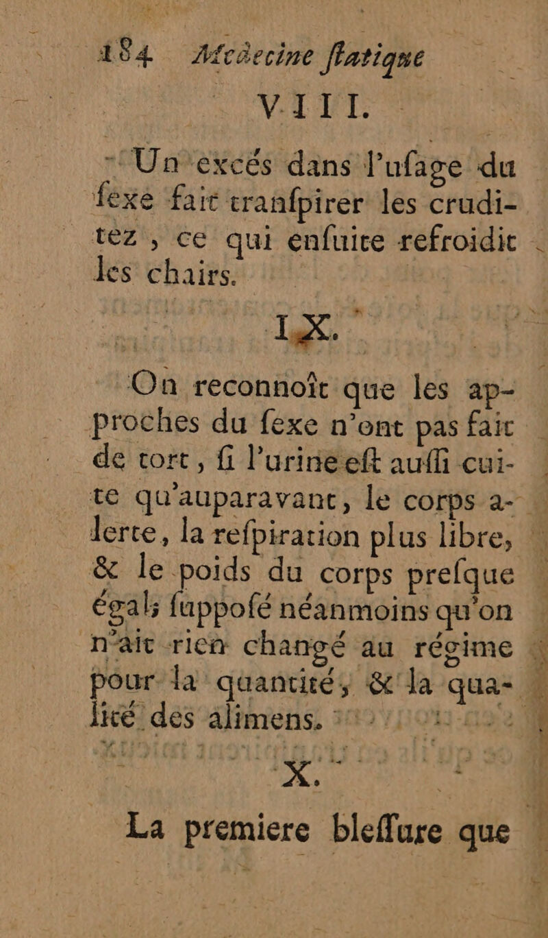 “ Un'excés dans Pufage du fexe fait tranfpirer les crudi- téz , ce qui enfuice refroidic les chairs. #p LX. On reconnoîr que les ap- proches du fexe n’ont pas faic de cort , f l’urineeft auffi cui- &amp; le poids du corps prefque éga l; fappofé néanmoins qu'on lité des alimens. 112 La premiere bleflure que