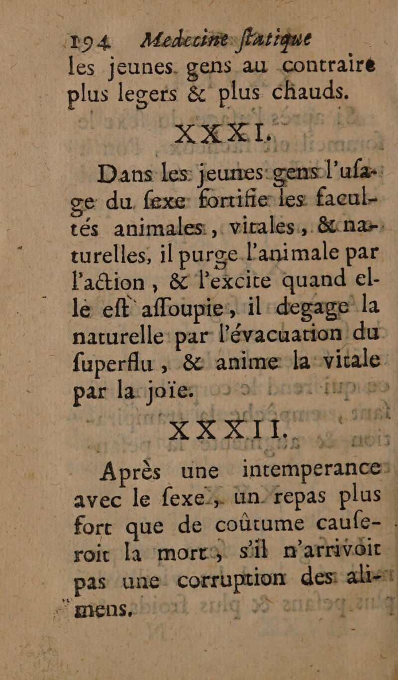 les jeunes. gens au çontrairé plus legers &amp; plus chauds. XXXI., Dans les jeunes: gens l'ufas: ge du. fexe: forifie les facul- tés animales , virales, &amp;cna: _turelles, il purge l’animale par l'action , &amp; Pexcite quand el- lé eft affoupie:, il degage la naturelle: par l'évacuation du fuperflu ; &amp; anime la vitale par la: joïe : re Hp eo OUR ROLL AE Après une intemperancei, avec le fexe, ün repas plus. fort que de coûtume caule- : roit la mort, sil marrivôit | pas une corruption des: ak * Le