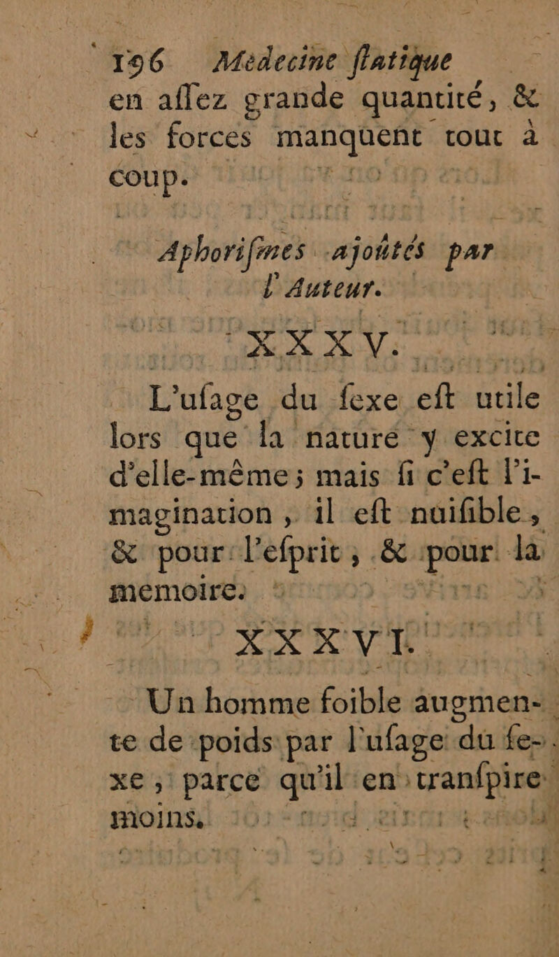 en aflez grande quantité , &amp; les forces manquent tout à coup. phone ajoñrés par l'Auteur. | ps 0 ap: th Et | L'ufage du fexe ft Hs lors que la naturé y excice d'elle-même; mais fi c'eft li- magination , 1l eft nuifible , &amp; pour: Pefprit, , &amp;: craie la memoire. ï k XXXVE Un RAR Costa augmen- te de poids par l'ufage ‘du fe. xe ; parce qu Es en) n'tranfpire, moinsl 102 mic eine 20 Led 2- at