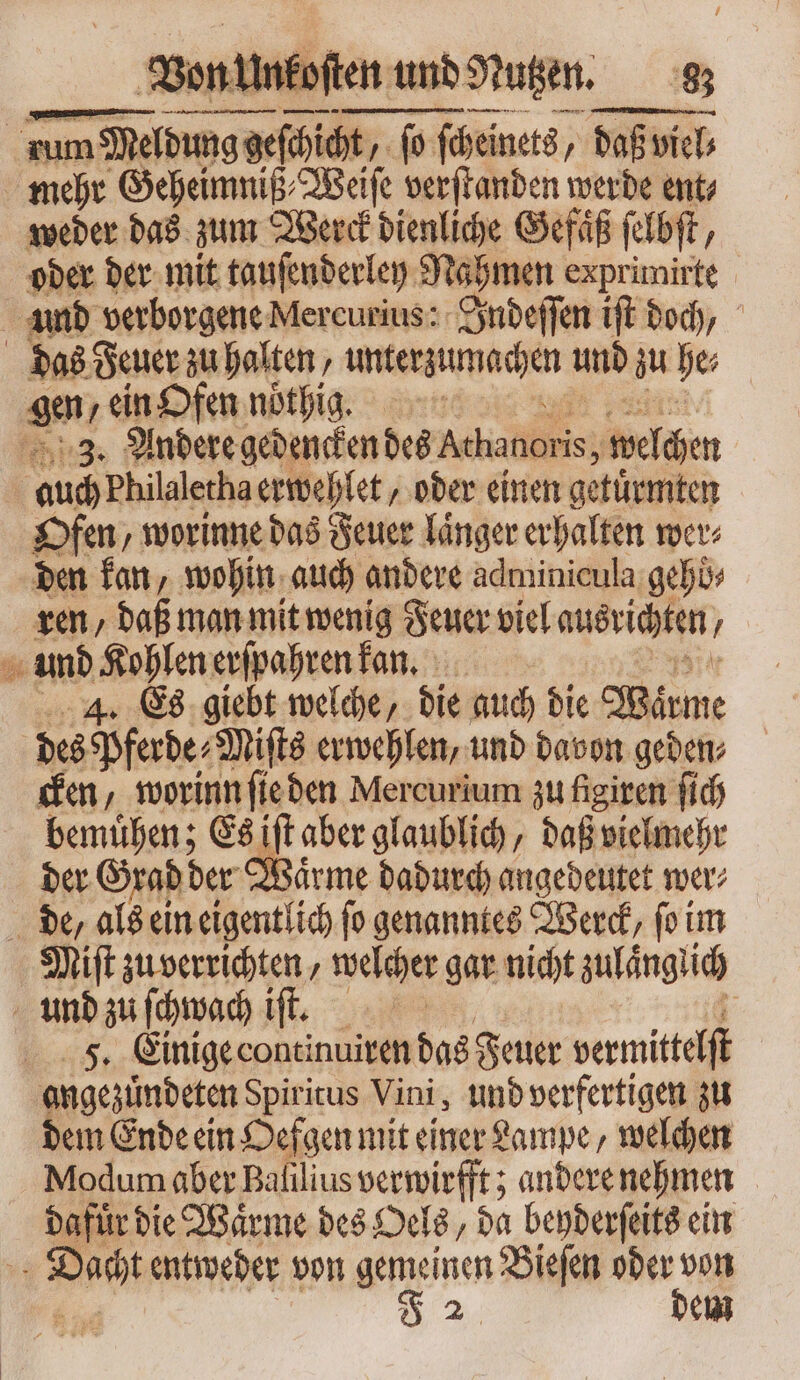 on un koſten und Nutzen. gz dum Meldung geſchicht, (o ſcheinets, „daß viel⸗ mehr Geheimniß⸗Weiſe verſtanden werde ent⸗ weder das zum Werck dienliche Gefäß ſelbſ , oder der mit tauſenderley Rahmen exprimirte und verborgene Mercurius: Indeſſen iſt doch, das Feuer zu halten, stétgumedie unb iu he⸗ gen, ein Ofen noͤthig. : 1235 Andere gedencken des Achanoris, welchen auch Philaletha erwehlet, oder einen getuͤrmten Ofen, worinne das Feuer laͤnger erhalten wer: den kan, wohin auch andere adminicula gehb⸗ ren, daß man mit wenig Feuer viel ausrichten N m und Kohlen erſpahren fan, 4. Es giebt welche, die auch die Werme des Pferde- Mits erwehlen, und davon geden⸗ cken, worinn ſie den Mercurium zu figiren fid) bemuͤhen; Es iſt aber glaublich, daß vielmehr der Gr rad der Waͤrme dadurch angedeutet wer⸗ de, als ein eigentlich fo genanntes Werck, ſo im Miſt zu verrichten, welcher gar nicht zulaͤnglich und zu ſchwach ift. adi | 5. Einige continuiren das Feuer vermittelſt angezündeten Spiritus Vini, und verfertigen zu dem Ende ein Oefgen mit einer Lampe, welchen Modum aber Balilius verwirft; andere nehmen dafuͤr die Waͤrme des Oels, da beyderſeits ein qas entweder von em Bieſen Mr | em