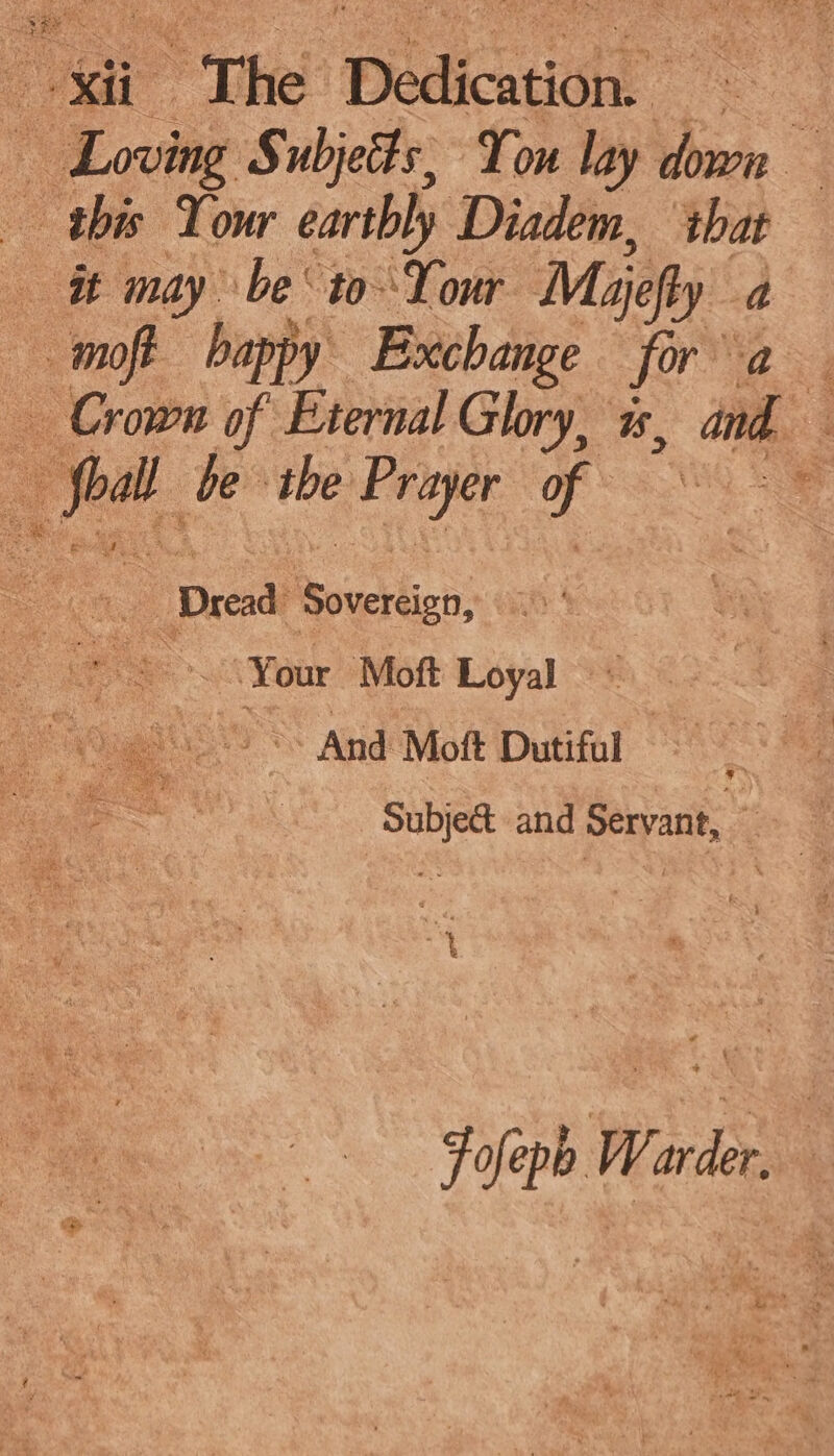 - Eevig Subjets, You lay down _ this Tour earthly Diadem, that it may be to-Your Maijefly a oh. bappy Exchange fora Crown of Eternal Glory, is, and fl be the ne 3 i | Dresd RSsicctlin: ot Your Moft Loyal iy le as And Moft Dutiful a Subject and Servant, , : Fofepe | W i