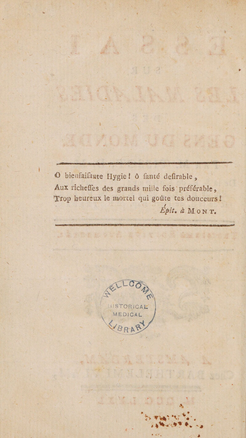 O bienfaifante Hygie! Ô fanté defirable, Aux richeffes des grands miile fois préférable, Trop heureux le mortel qui goûte tes douceurs! Épit. ä&amp; MoNT. gx -00; S Ki l HAISTORICAL MEDICAL CersE