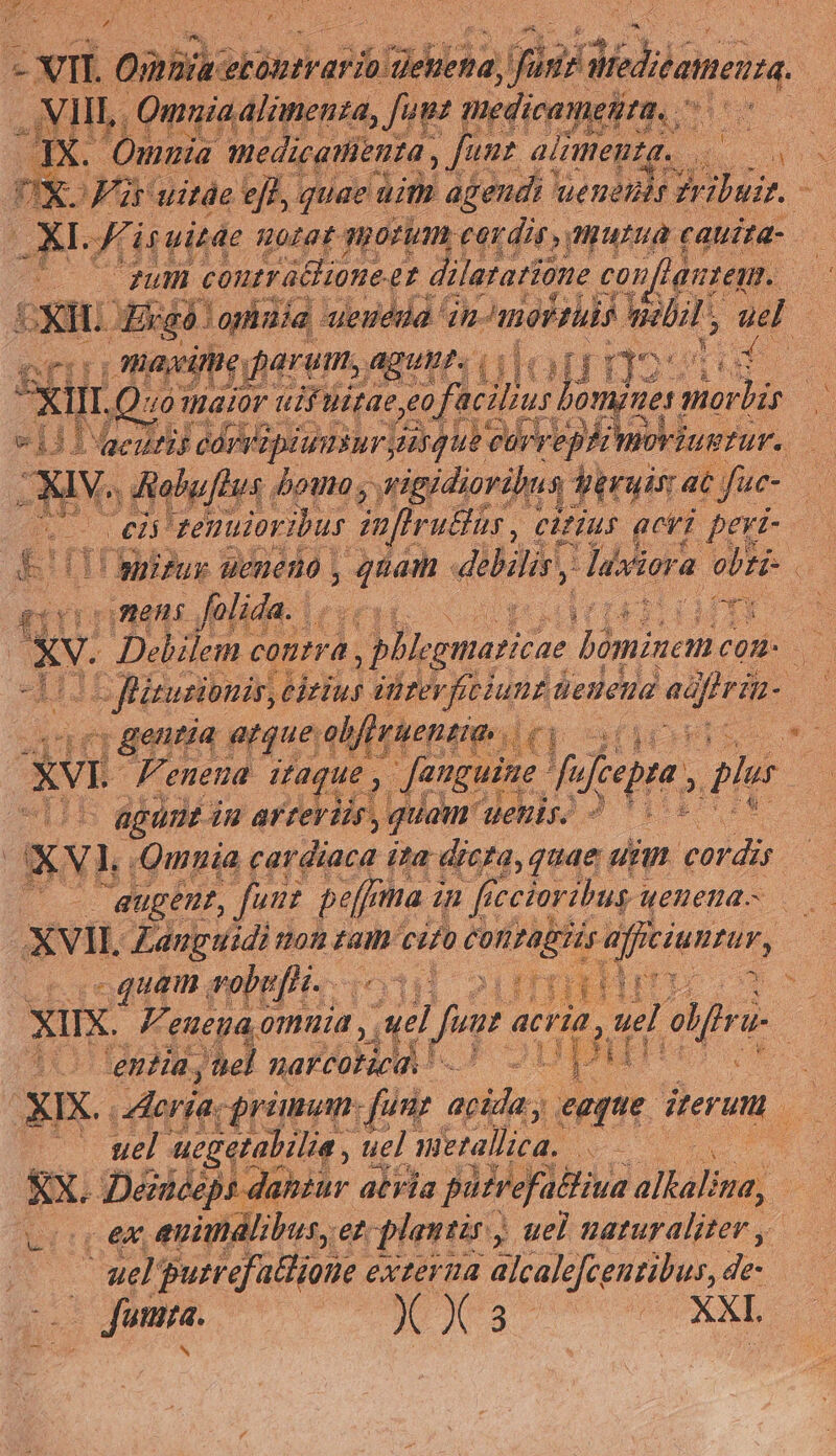 N87 : z 3 viii OnBlaki PA ho) F jfi iediumer : «d VIII. OPERATI ^. /, uem 'dicamegta, o IM. PME Médaus aimei 74 XL is uitae orat moram. aris.  nura t cauita- T : qum ! courte e c dilar ASA e quie. c f oh T e Ubi abus piri. (€ Pius 71 peri ETT giu ueneno , SN bin i adc obti. amens Jide. | lesen. lm Xu Sen enena a irap Jang due 1n dip, pui EB agunt. in arrevi | quam euis ! XVI Qmnia cardiaca ita dicza, quae: unm ms 72 eugenr, funr peffma an fice ecioribus i uenena- XVI Zanguidi uon zam: cito SE ( affeiumrar, quam vobef... 15 211 XIX. V'eueua omuia , V Jr acria, Tenia, uel naF ATA T | ODDETUS XIX Hera: griman- funr. apida;) eaque. iterum ^ wel uegetabilie , tu uel uerallica. pan EX. Désiceps dansur atria patrefalliua Jalial- | c ex anindlibus,et plantis ; uel uaturaliter , - uel putrefatlione . exterua alcalefcenzibus, de: | sel ol elf ri 3