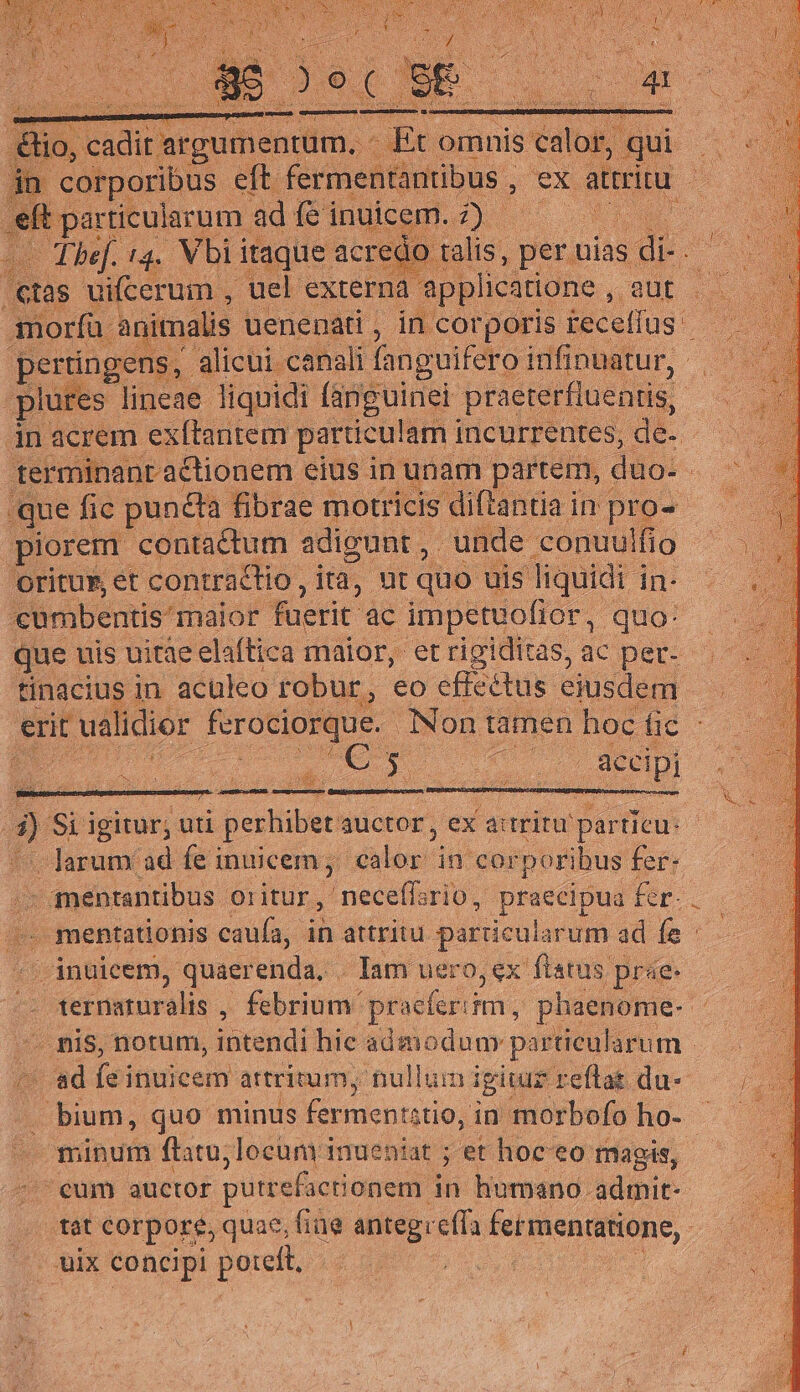 ig 14. Viri itaque. ee. tas uifcerum , uel externa applicatione , En morfü anitnalis uenenati , in corporis ecellus peringens, alicui canali fanguifero infinnatur, piorem. contactum adigunt , unde -conuulfio OritUF, et contractio , ita, ut quo uis. liquidi i in- cumbentis: maior faerit. ac impetuofior, quo: que uis uitae elaftica maior, etrigiditás, ac per- tinacius in acüleo robur, eo effeétus eiusdem des M T Y P jx : accipi — Jarum ad fe i inuicem, padéni in cor poribus fer- —— qmentantibus oritur, neceffs rio, praecipua £r. - minum ftatu; locum inueniat ; et hoc eo magis, ^^eum auctor putrefactionem i in humano. admit- uix dco poft, -