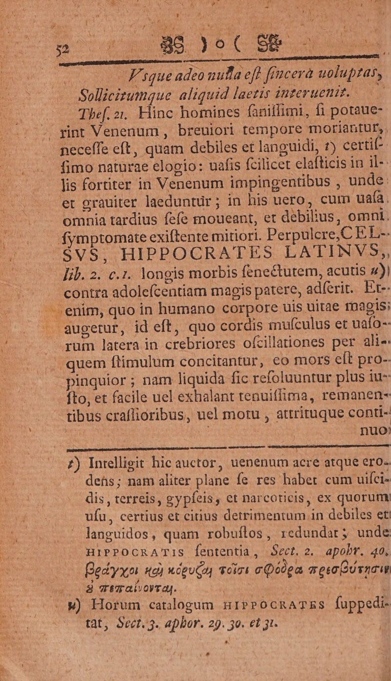 pex is - Y da »9. t £A e - - oae y . XO EE 1 1 ^ PN. m Quads D UP wp . ; i i , ^ UT PES j E uj n ME ; D * E i n Dy - ; Ü L 7 QM T 1 E wi 4 Y 4 ; T A 3 1 ^ 4 j o MEM apt C FEsque adeo nulla eft féencerà uoluptas, Sollicizumque aliquid laetis tnzerueni. $* Thef. 21. Hinc homines faniffimi, fi potaue- nuo» : OW) dehs; nam aliter plane fe res habet cum uifci- dis, terreis, gypfeis, et narcotieis, ex quorumy ufu, certius et citius detrimentum in debiles et languidos, quam robuflos, redundat; unde HiPPOCRATiS fententia, Sect. 2. apobr. 40. Bedyxo Hg) MOpuCa, Toigl cQéoga meso(Uvnaw Horum catdogum nsiPPOCRATES fuppedi- Ld